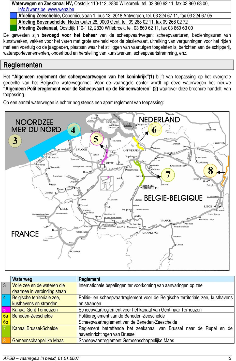 03 860 62 11, fax 03 860 63 00 De gewesten zijn bevoegd voor het beheer van de scheepvaartwegen: scheepvaarturen, bedieningsuren van kunstwerken, vakken voor het varen met grote snelheid voor de