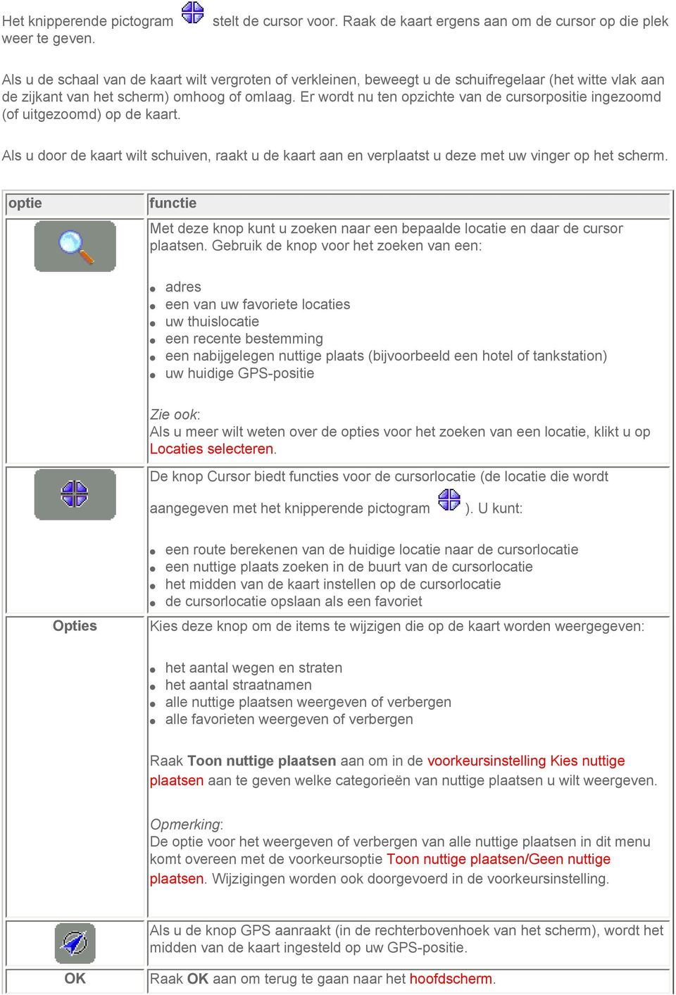 omlaag. Er wordt nu ten opzichte van de cursorpositie ingezoomd (of uitgezoomd) op de kaart. Als u door de kaart wilt schuiven, raakt u de kaart aan en verplaatst u deze met uw vinger op het scherm.