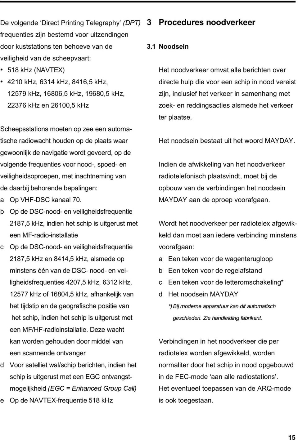 volgende frequenties voor nood-, spoed- en veiligheidsoproepen, met inachtneming van de daarbij behorende bepalingen: a Op VHF-DSC kanaal 70.