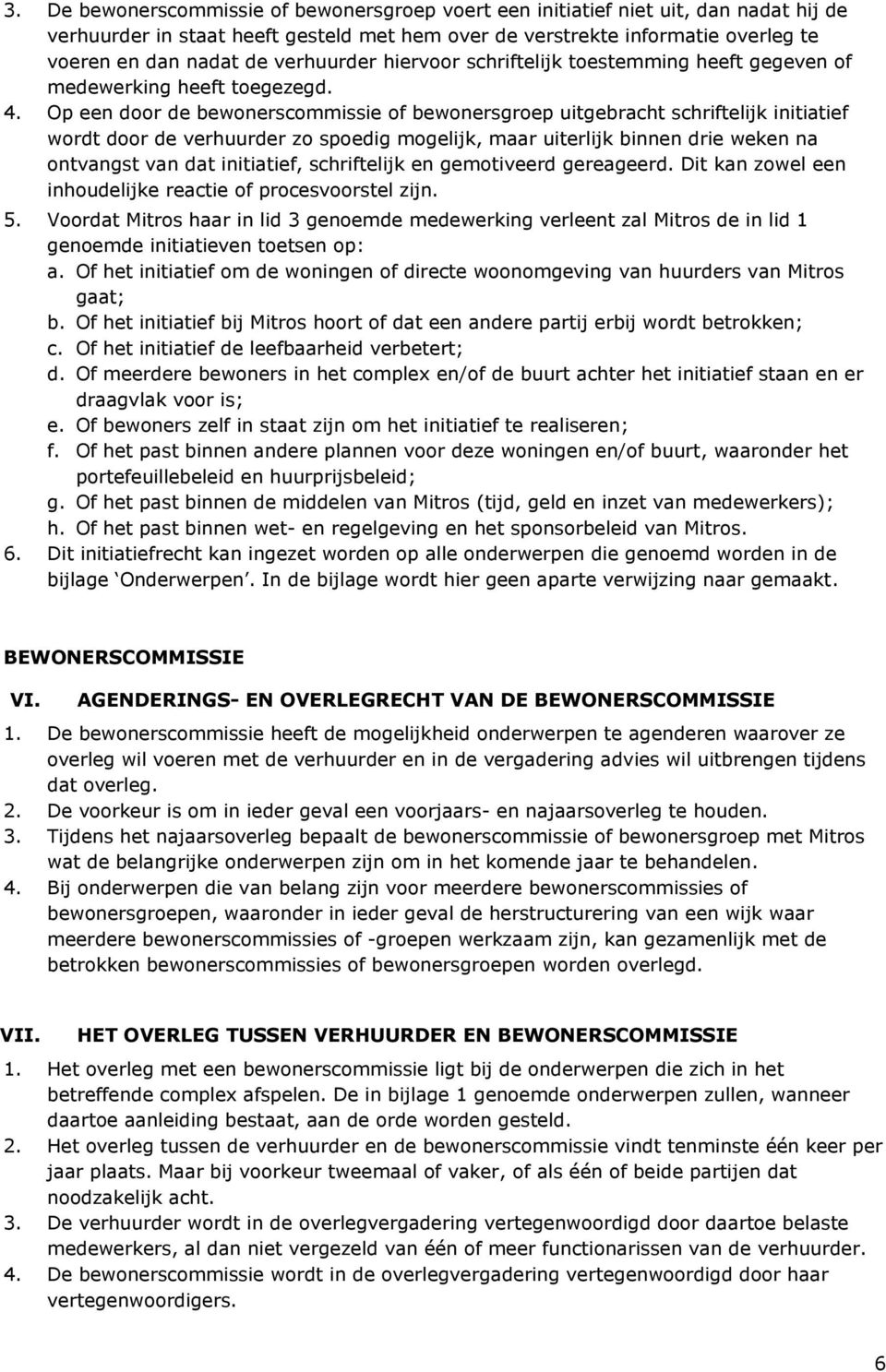 Op een door de bewonerscommissie of bewonersgroep uitgebracht schriftelijk initiatief wordt door de verhuurder zo spoedig mogelijk, maar uiterlijk binnen drie weken na ontvangst van dat initiatief,