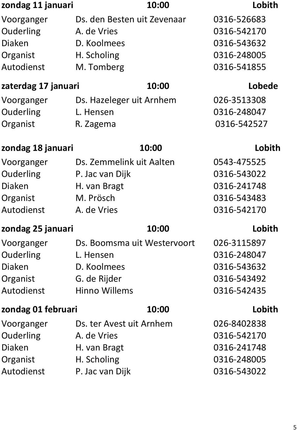 Zagema 0316-542527 zondag 18 januari 10:00 Lobith Voorganger Ds. Zemmelink uit Aalten 0543-475525 Ouderling P. Jac van Dijk 0316-543022 Diaken H. van Bragt 0316-241748 Organist M.