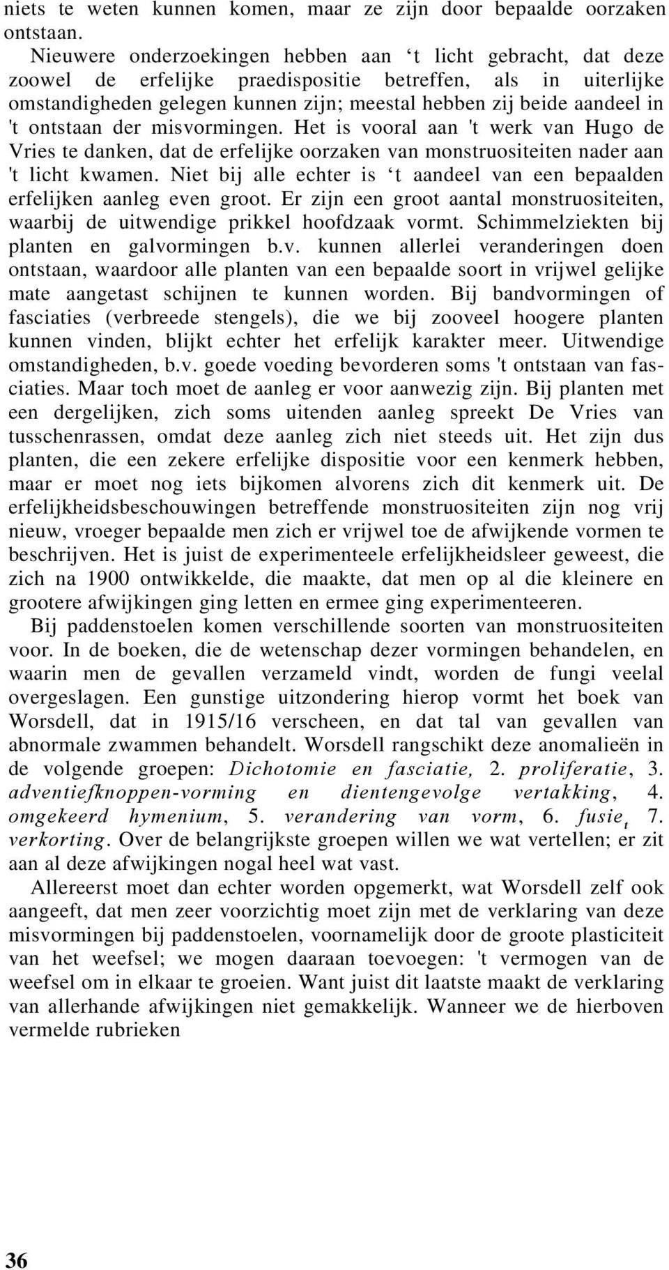 't ontstaan der misvormingen. Het is vooral aan 't werk van Hugo de Vries te danken, dat de erfelijke oorzaken van monstruositeiten nader aan 't licht kwamen.