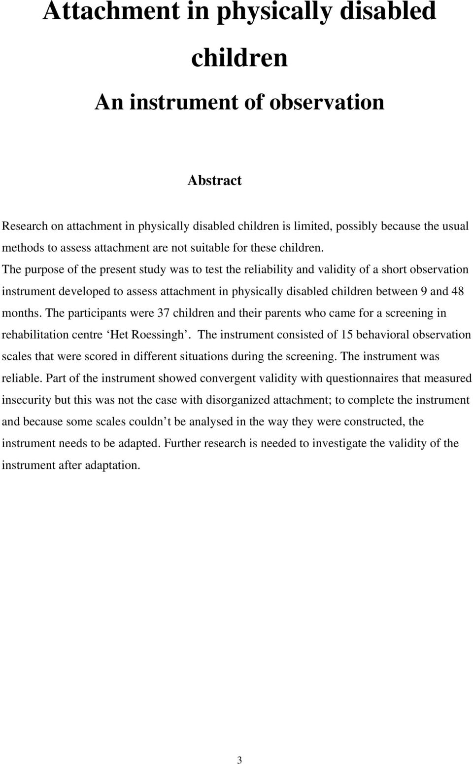 The purpose of the present study was to test the reliability and validity of a short observation instrument developed to assess attachment in physically disabled children between 9 and 48 months.