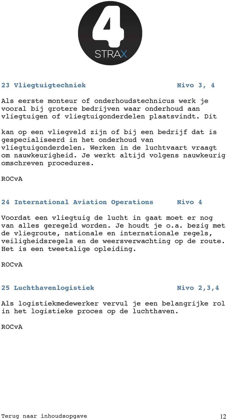 Je werkt altijd volgens nauwkeurig omschreven procedures. 24 International Aviation Operations Nivo 4 Voordat een vliegtuig de lucht in gaat moet er nog van alles geregeld worden. Je houdt je o.a. bezig met de vliegroute, nationale en internationale regels, veiligheidsregels en de weersverwachting op de route.