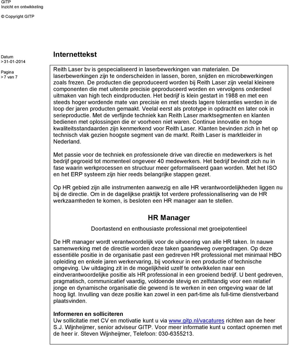 Het bedrijf is klein gestart in 1988 en met een steeds hoger wordende mate van precisie en met steeds lagere toleranties werden in de loop der jaren producten gemaakt.