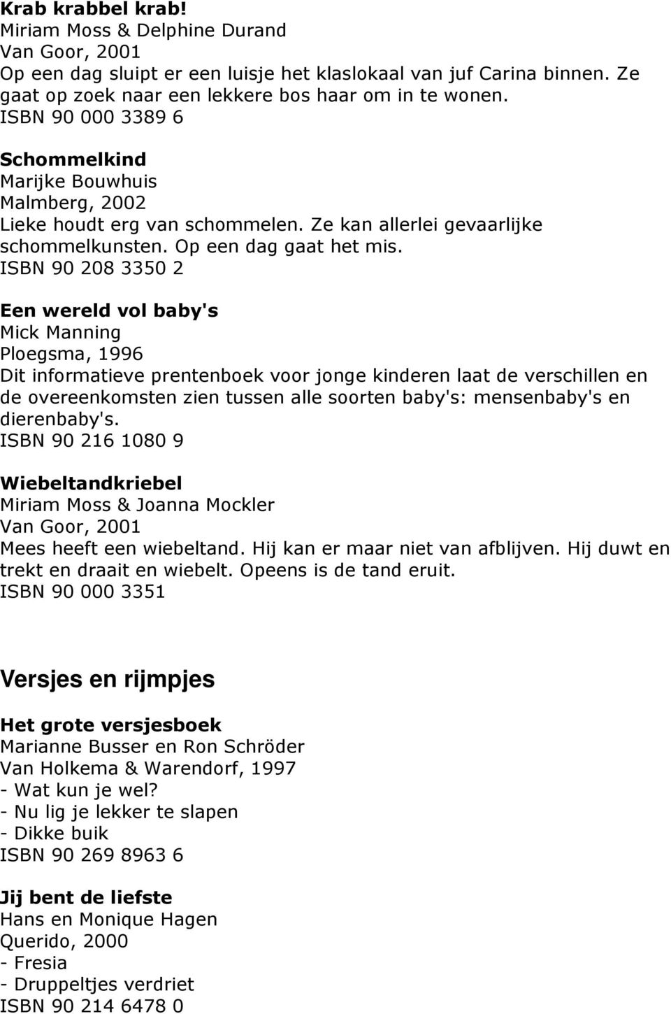 ISBN 90 208 3350 2 Een wereld vol baby's Mick Manning Ploegsma, 1996 Dit informatieve prentenboek voor jonge kinderen laat de verschillen en de overeenkomsten zien tussen alle soorten baby's: