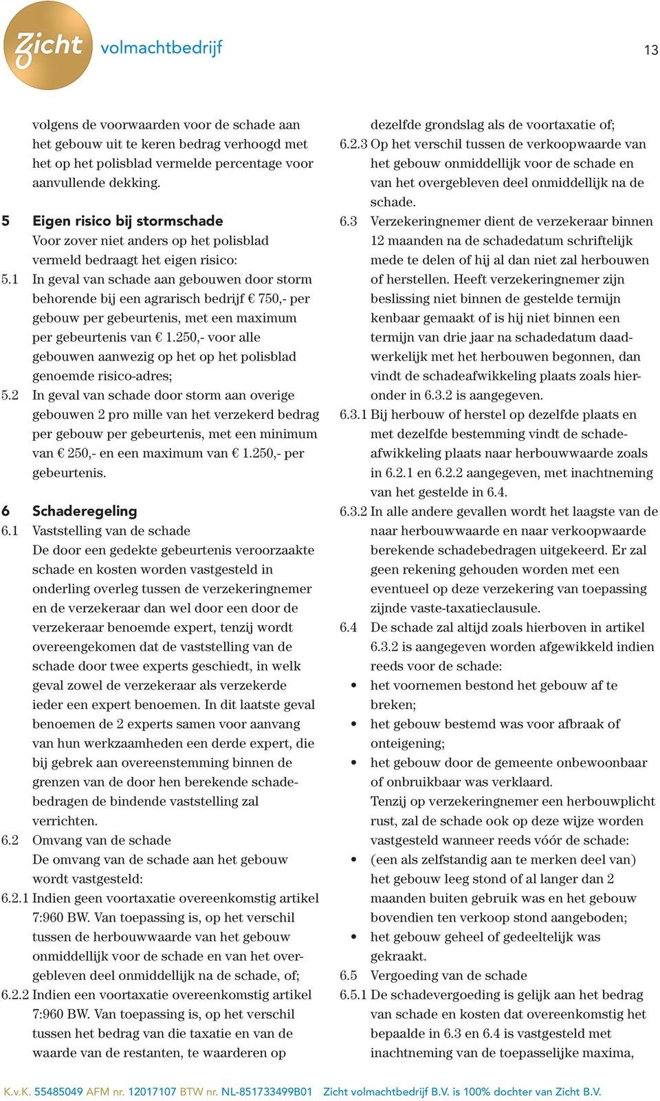 1 In geval van schade aan gebouwen door storm behorende bij een agrarisch bedrijf 750,- per gebouw per gebeurtenis, met een maximum per gebeurtenis van 1.