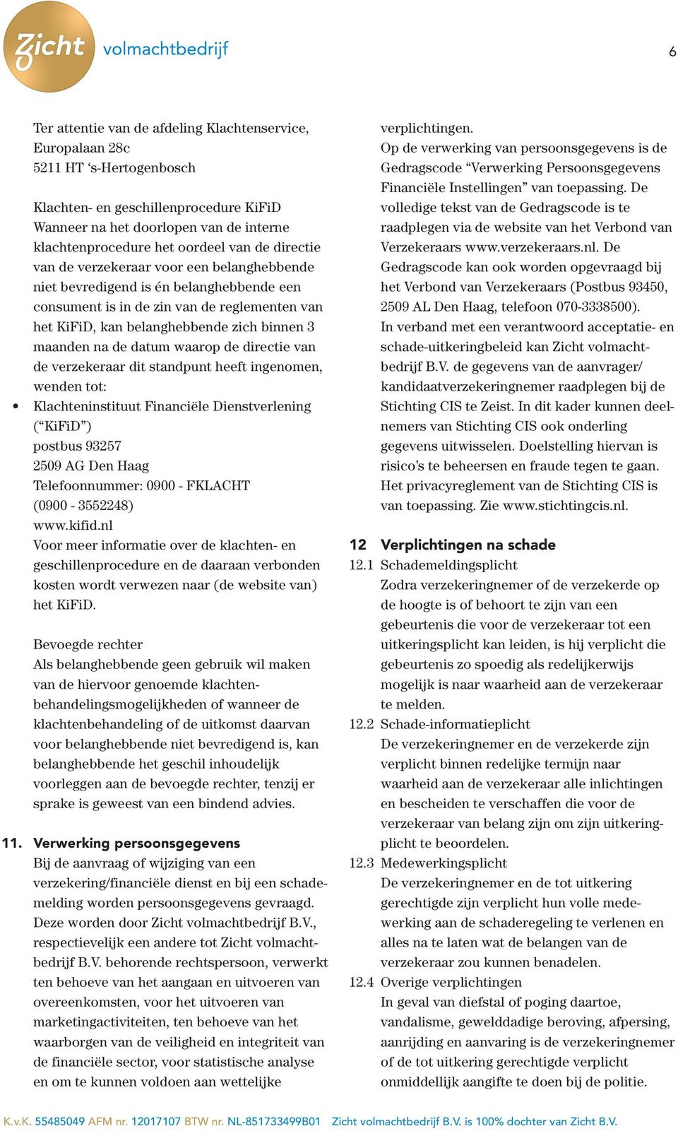 de datum waarop de directie van de verzekeraar dit standpunt heeft ingenomen, wenden tot: Klachteninstituut Financiële Dienstverlening ( KiFiD ) postbus 93257 2509 AG Den Haag Telefoonnummer: 0900 -