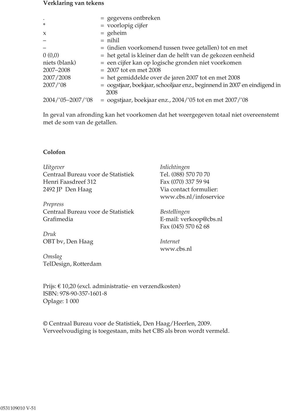 een cijfer kan op logische gronden niet voorkomen 2007 2008 = 2007 tot en met 2008 2007/2008 = het gemiddelde over de jaren 2007 tot en met 2008 2007/ 08 = oogstjaar, boekjaar, schooljaar enz.