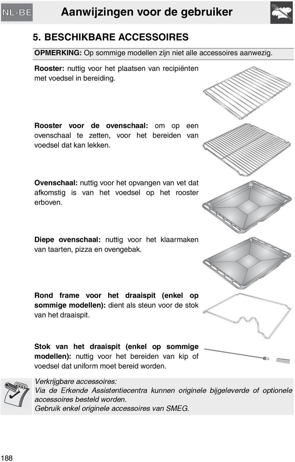 Ovenschaal: nuttig voor het opvangen van vet dat afkomstig is van het voedsel op het rooster erboven. Diepe ovenschaal: nuttig voor het klaarmaken van taarten, pizza en ovengebak.