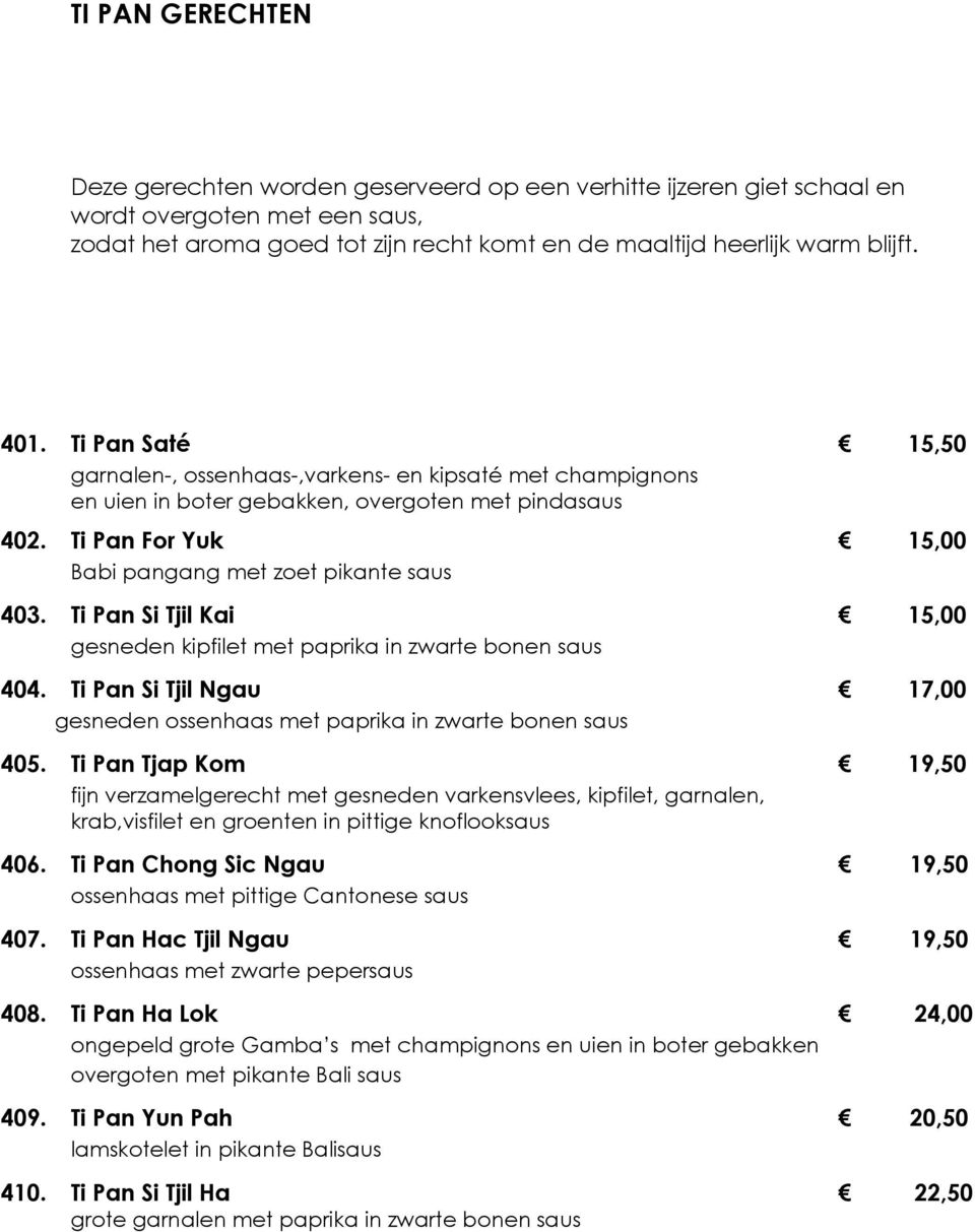 Ti Pan Si Tjil Kai 15,00 gesneden kipfilet met paprika in zwarte bonen saus 404. Ti Pan Si Tjil Ngau 17,00 gesneden ossenhaas met paprika in zwarte bonen saus 405.