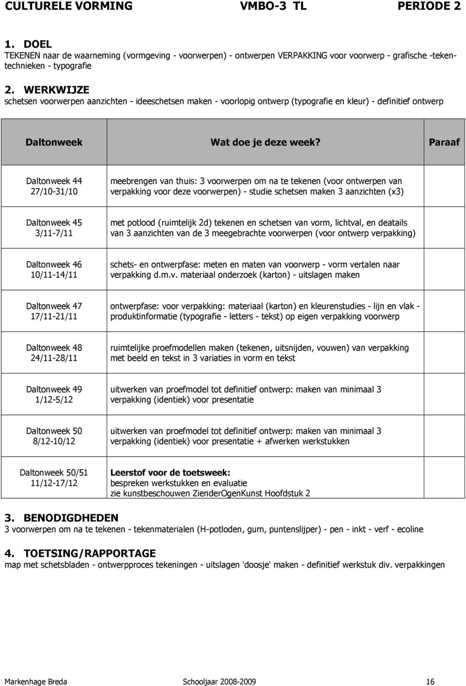 - studie schetsen maken 3 aanzichten (x3) met potlood (ruimtelijk 2d) tekenen en schetsen van vorm, lichtval, en deatails van 3 aanzichten van de 3 meegebrachte voorwerpen (voor ontwerp verpakking)