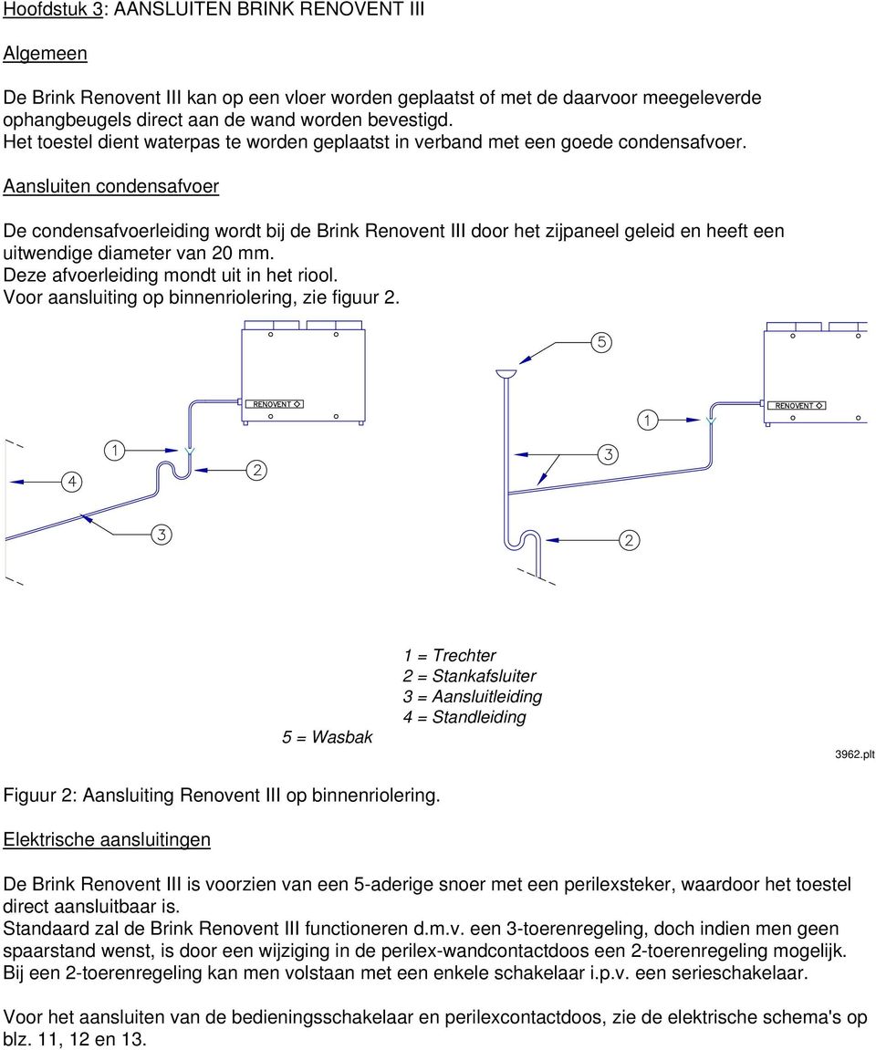Aansluiten condensafvoer De condensafvoerleiding wordt bij de Brink Renovent III door het zijpaneel geleid en heeft een uitwendige diameter van 20 mm. Deze afvoerleiding mondt uit in het riool.