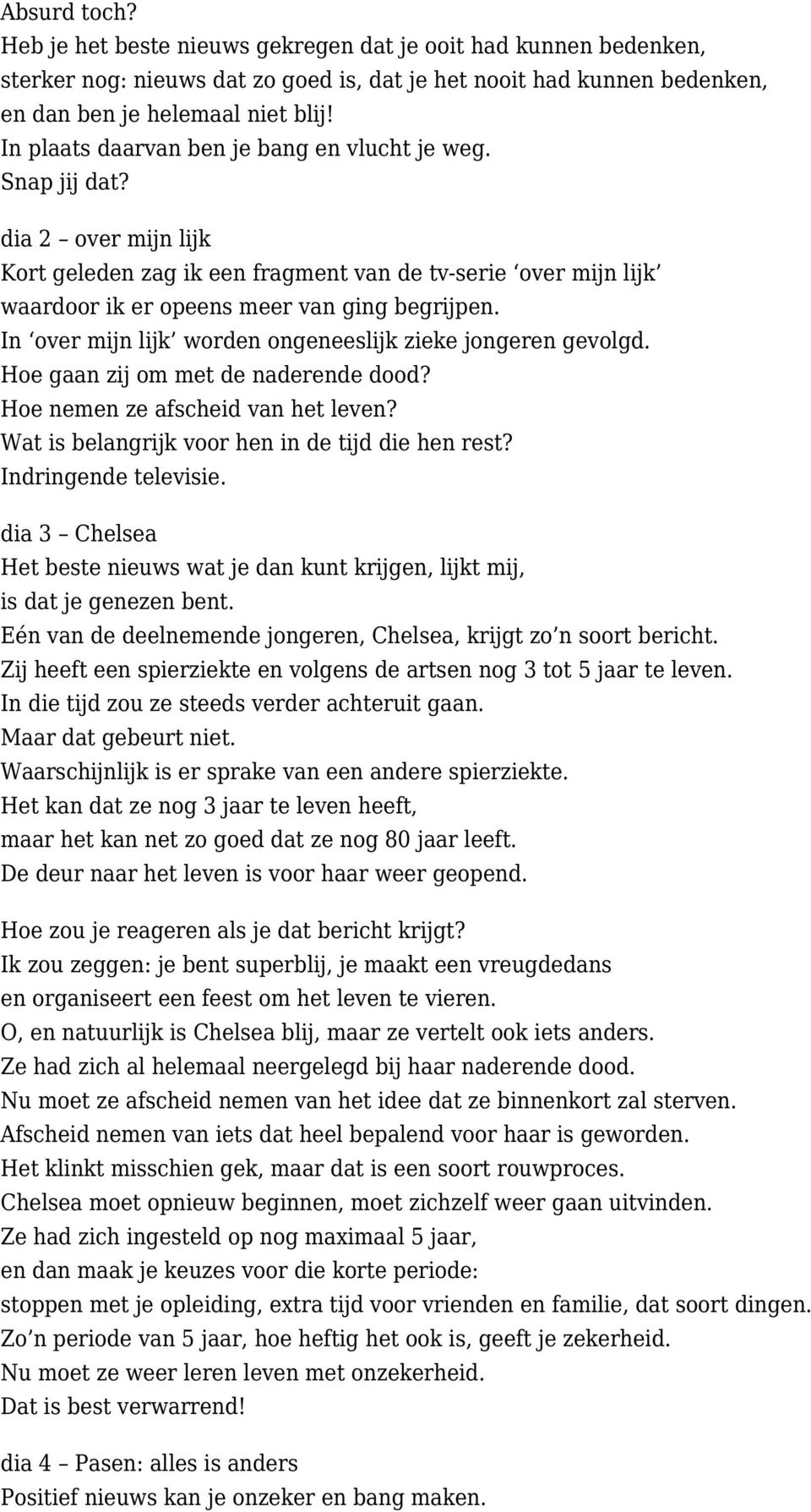 In over mijn lijk worden ongeneeslijk zieke jongeren gevolgd. Hoe gaan zij om met de naderende dood? Hoe nemen ze afscheid van het leven? Wat is belangrijk voor hen in de tijd die hen rest?