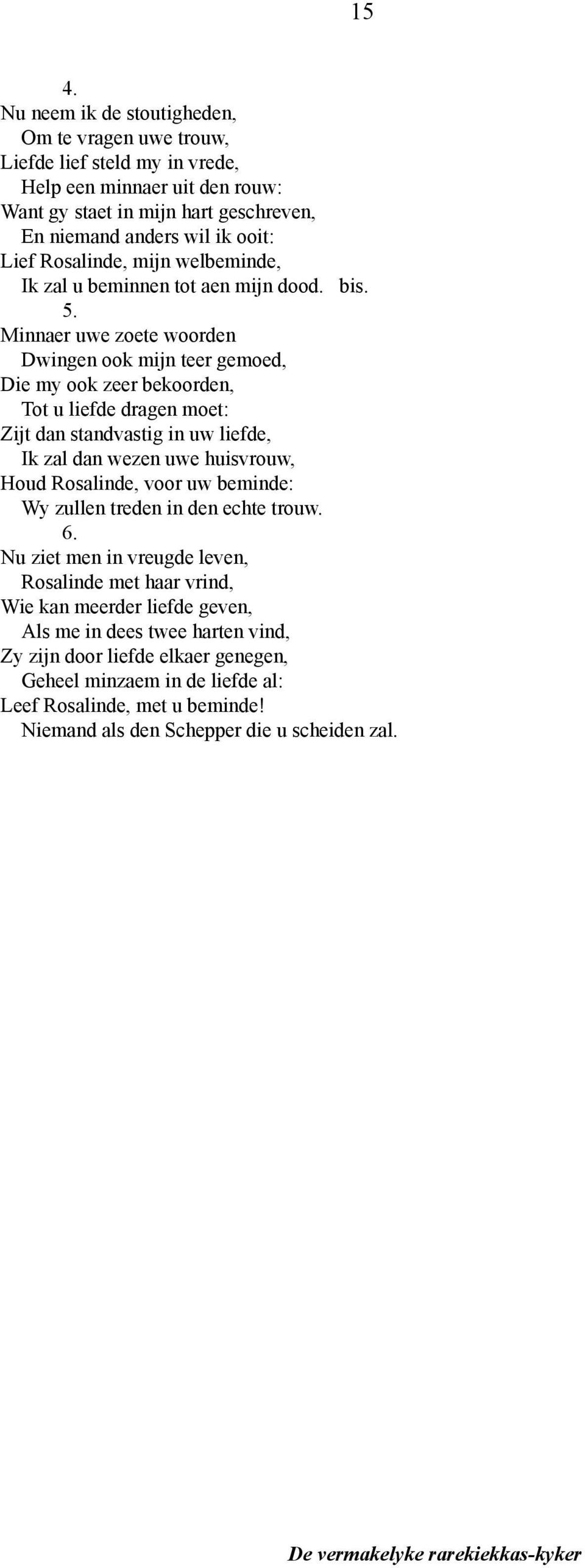 Minnaer uwe zoete woorden Dwingen ook mijn teer gemoed, Die my ook zeer bekoorden, Tot u liefde dragen moet: Zijt dan standvastig in uw liefde, Ik zal dan wezen uwe huisvrouw, Houd Rosalinde,