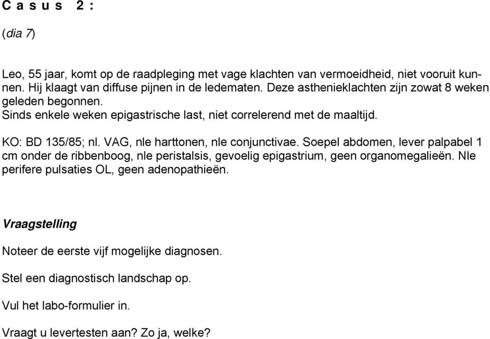 VAG, nle harttonen, nle conjunctivae. Soepel abdomen, lever palpabel 1 cm onder de ribbenboog, nle peristalsis, gevoelig epigastrium, geen organomegalieën.