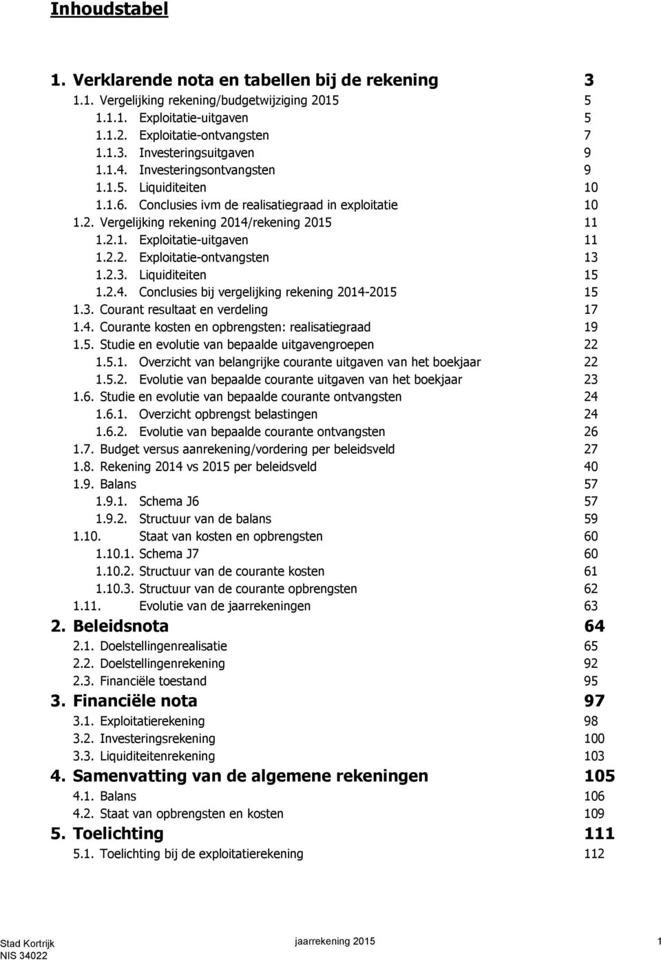 2.3. Liquiditeiten 15 1.2.4. Conclusies bij vergelijking rekening 2014-2015 15 1.3. Courant resultaat en verdeling 17 1.4. Courante kosten en opbrengsten: realisatiegraad 19 1.5. Studie en evolutie van bepaalde uitgavengroepen 22 1.