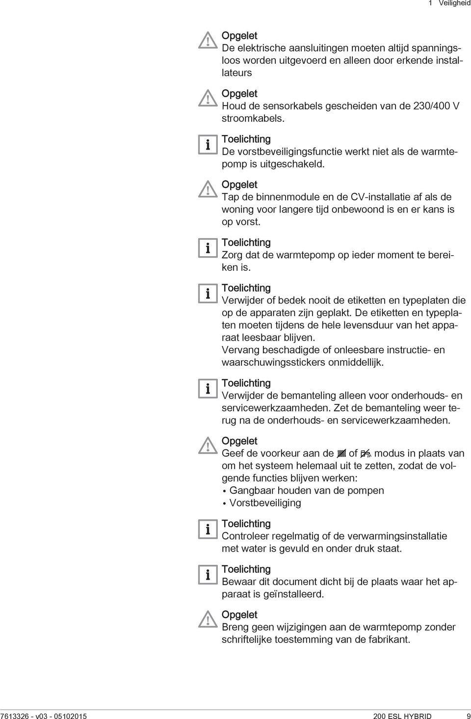 Zorg dat de warmtepomp op ieder moment te bereiken is. Verwijder of bedek nooit de etiketten en typeplaten die op de apparaten zijn geplakt.