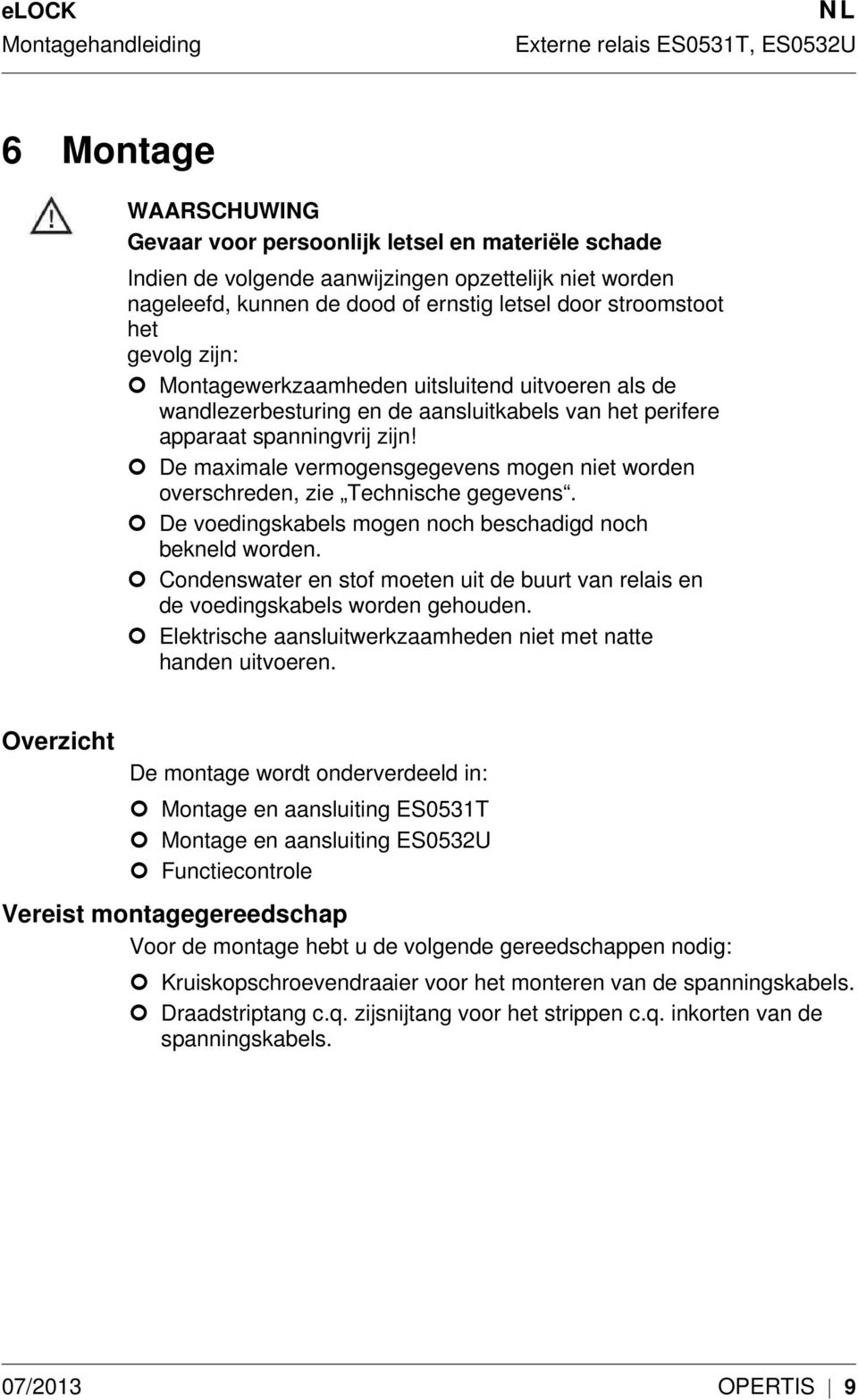 De maximale vermogensgegevens mogen niet worden overschreden, zie Technische gegevens. De voedingskabels mogen noch beschadigd noch bekneld worden.