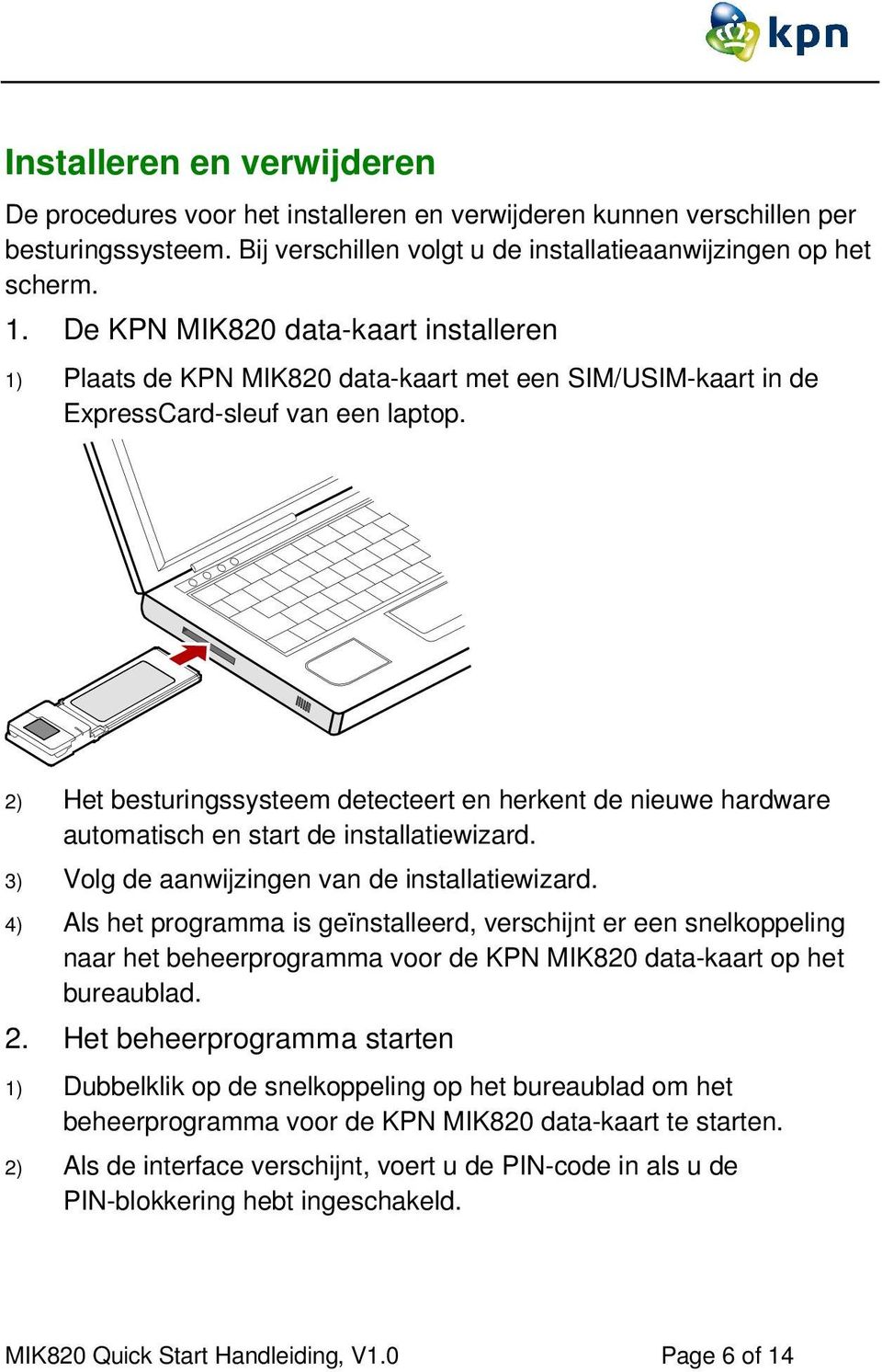 2) Het besturingssysteem detecteert en herkent de nieuwe hardware automatisch en start de installatiewizard. 3) Volg de aanwijzingen van de installatiewizard.