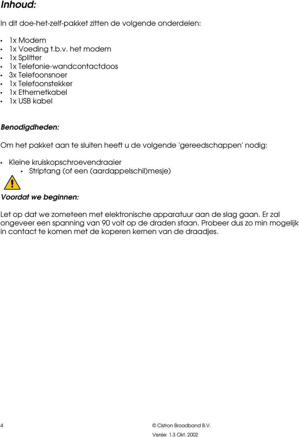 het modem 1x Splitter 1x Telefonie-wandcontactdoos 3x Telefoonsnoer 1x Telefoonstekker 1x Ethernetkabel 1x USB kabel Benodigdheden: Om het pakket aan te sluiten