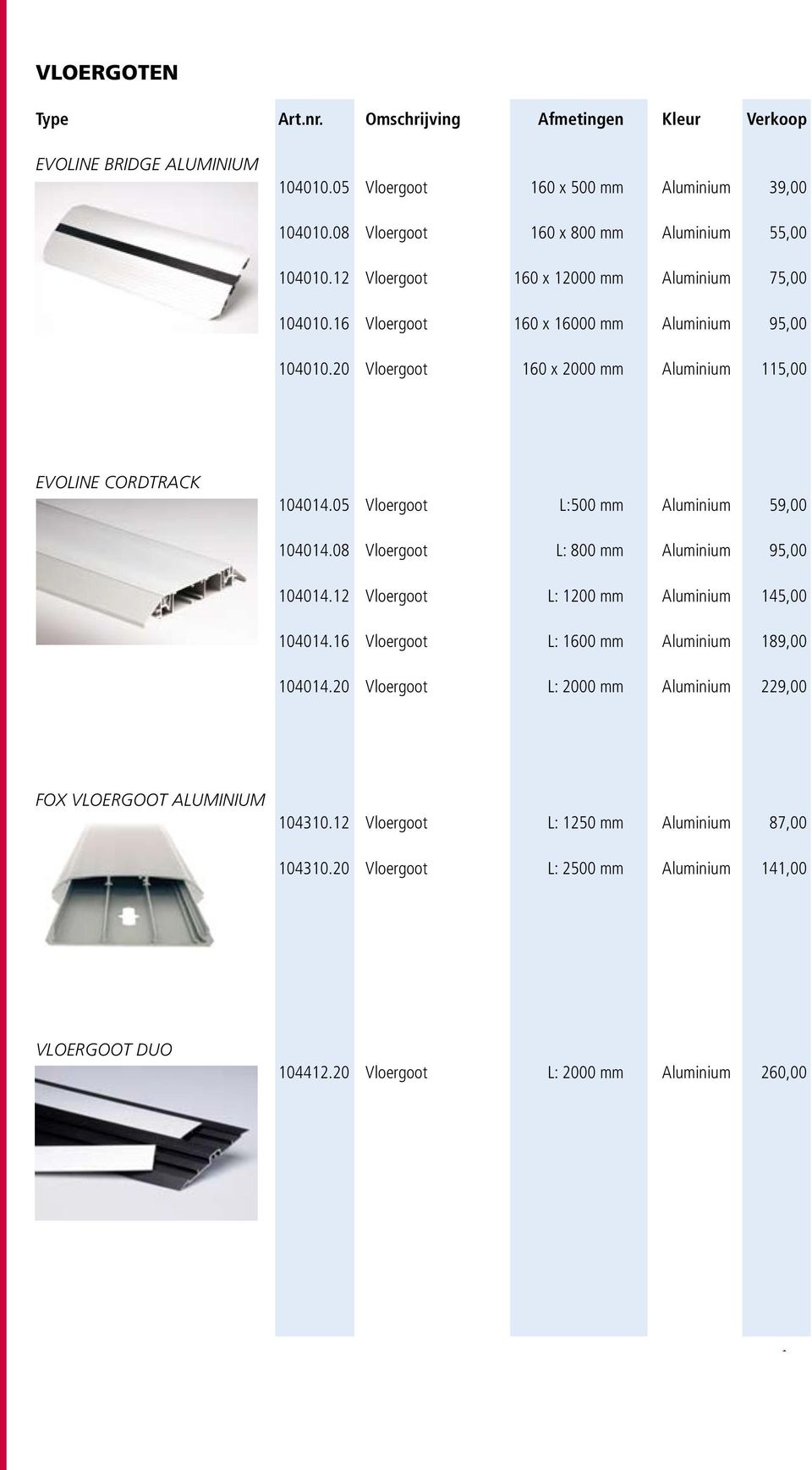 05 Vloergoot L:500 mm Aluminium 59,00 104014.08 Vloergoot L: 800 mm Aluminium 95,00 104014.12 Vloergoot L: 1200 mm Aluminium 145,00 104014.16 Vloergoot L: 1600 mm Aluminium 189,00 104014.