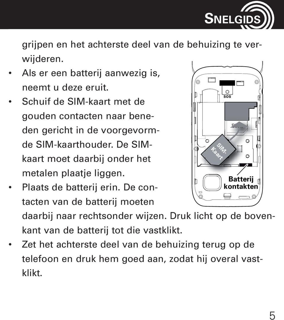 De SIMkaart moet daarbij onder het metalen plaatje liggen. Batterij Plaats de batterij erin.