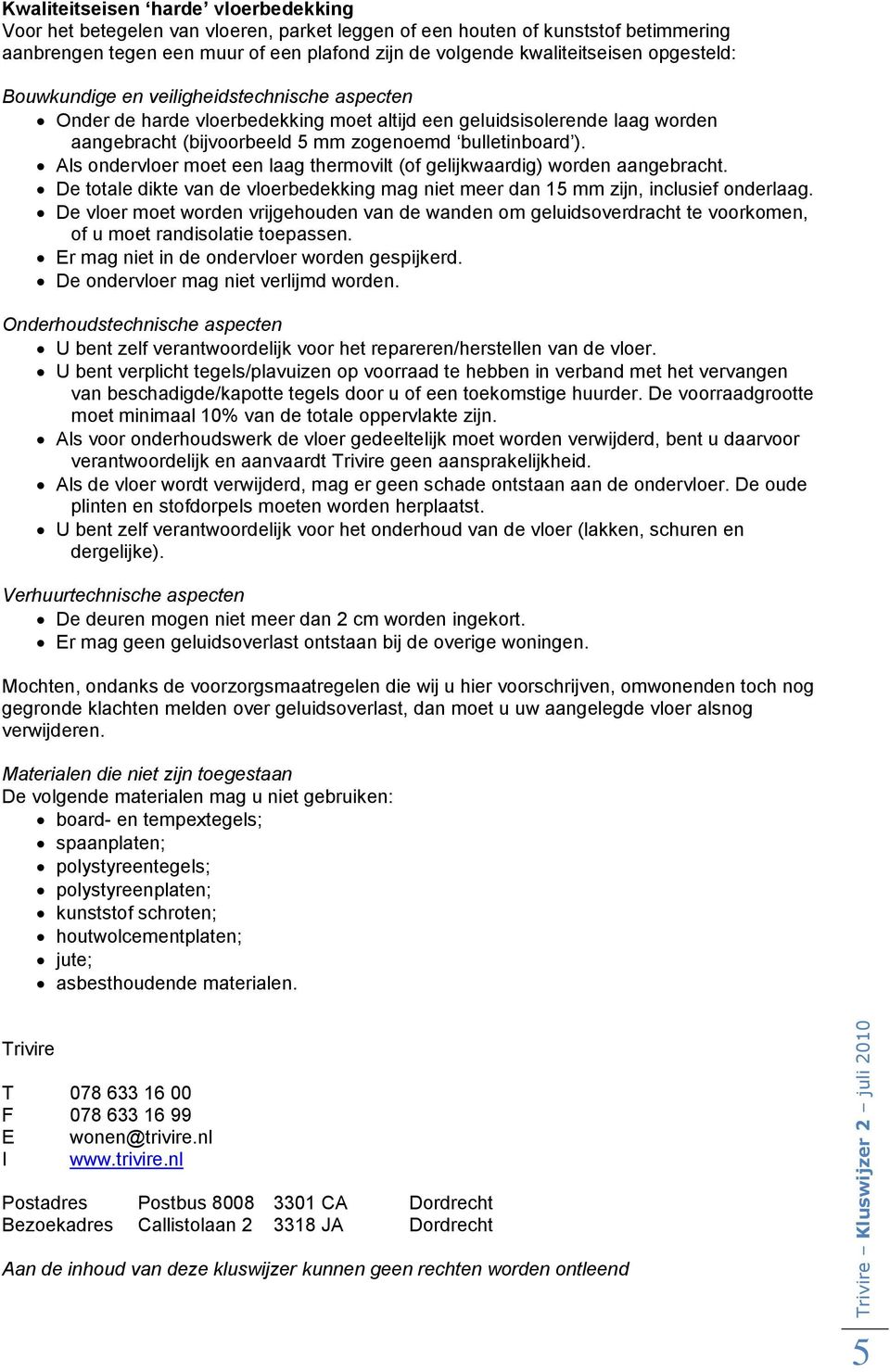 Als ondervloer moet een laag thermovilt (of gelijkwaardig) worden aangebracht. De totale dikte van de vloerbedekking mag niet meer dan 15 mm zijn, inclusief onderlaag.