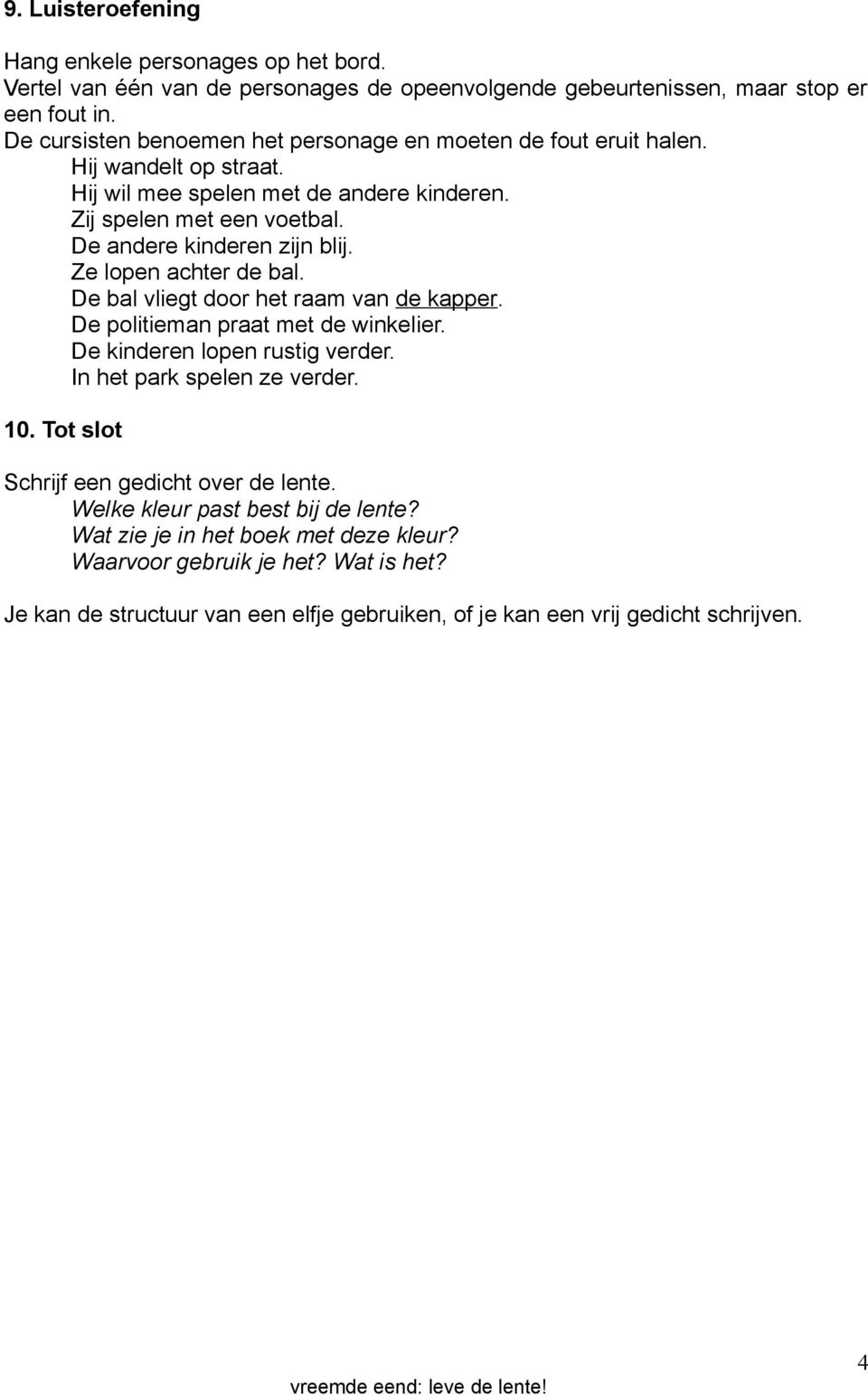 De andere kinderen zijn blij. Ze lopen achter de bal. De bal vliegt door het raam van de kapper. De politieman praat met de winkelier. De kinderen lopen rustig verder.