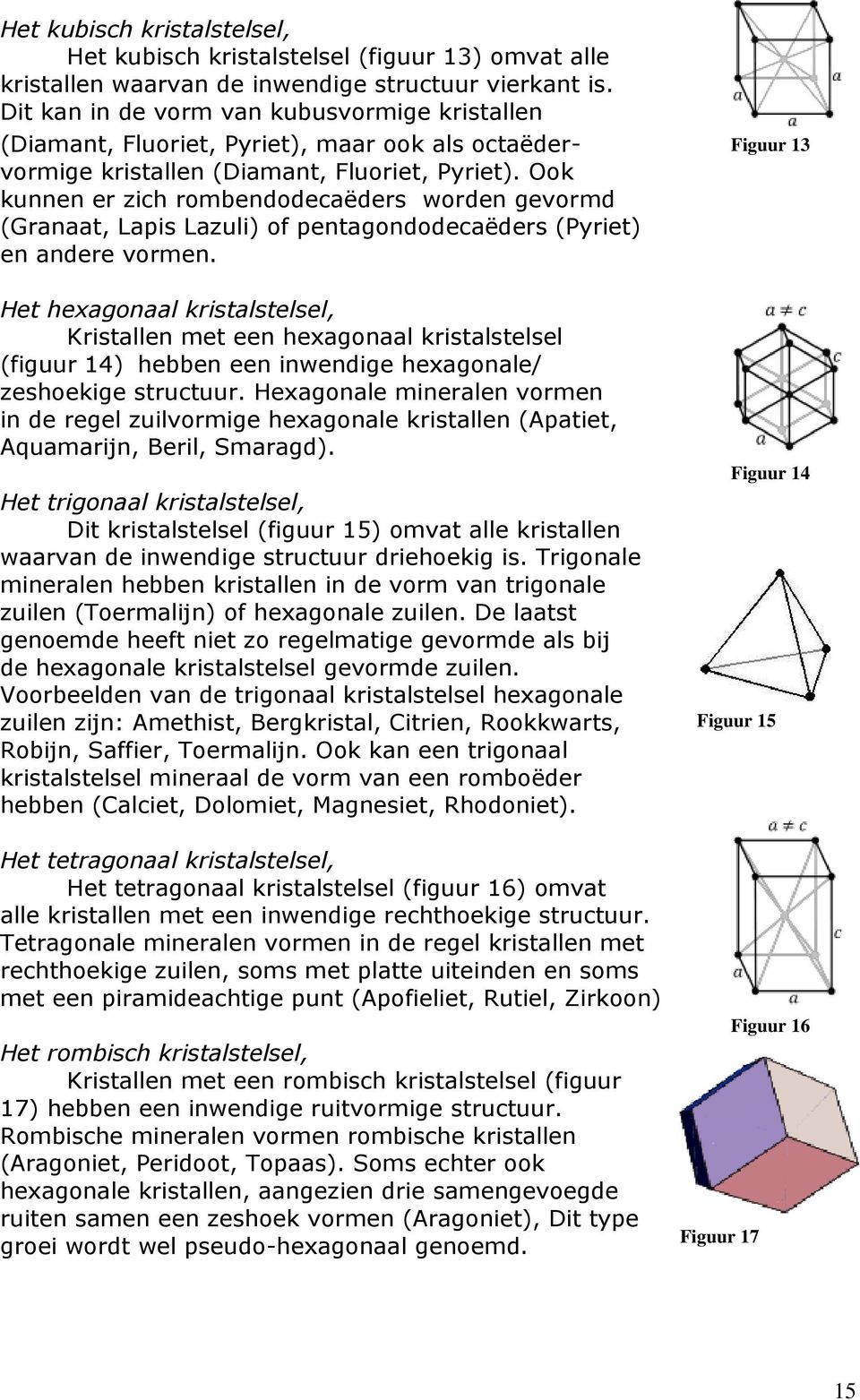 Ook kunnen er zich rombendodecaëders worden gevormd (Granaat, Lapis Lazuli) of pentagondodecaëders (Pyriet) en andere vormen.