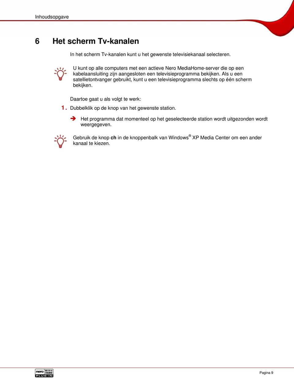 Als u een satellietontvanger gebruikt, kunt u een televisieprogramma slechts op één scherm bekijken. Daartoe gaat u als volgt te werk: 1.