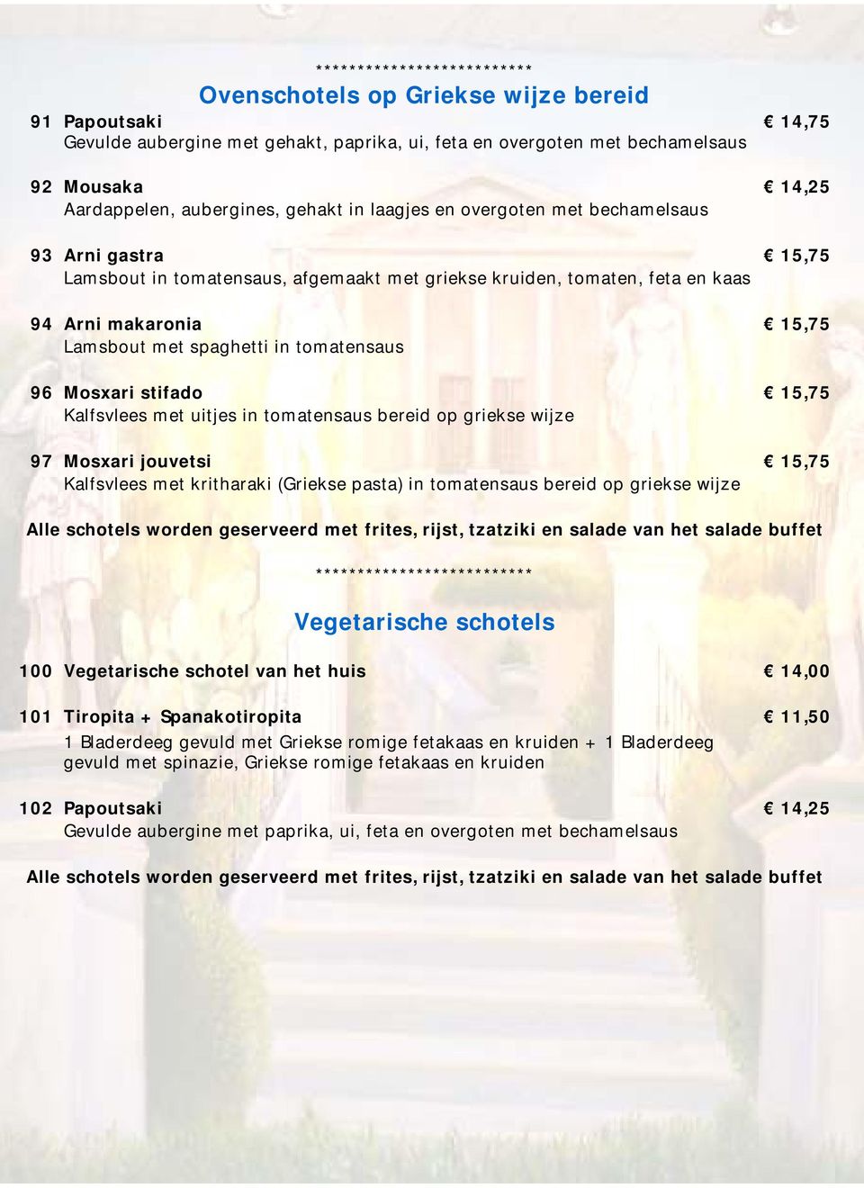 stifado 15,75 Kalfsvlees met uitjes in tomatensaus bereid op griekse wijze 97 Mosxari jouvetsi 15,75 Kalfsvlees met kritharaki (Griekse pasta) in tomatensaus bereid op griekse wijze