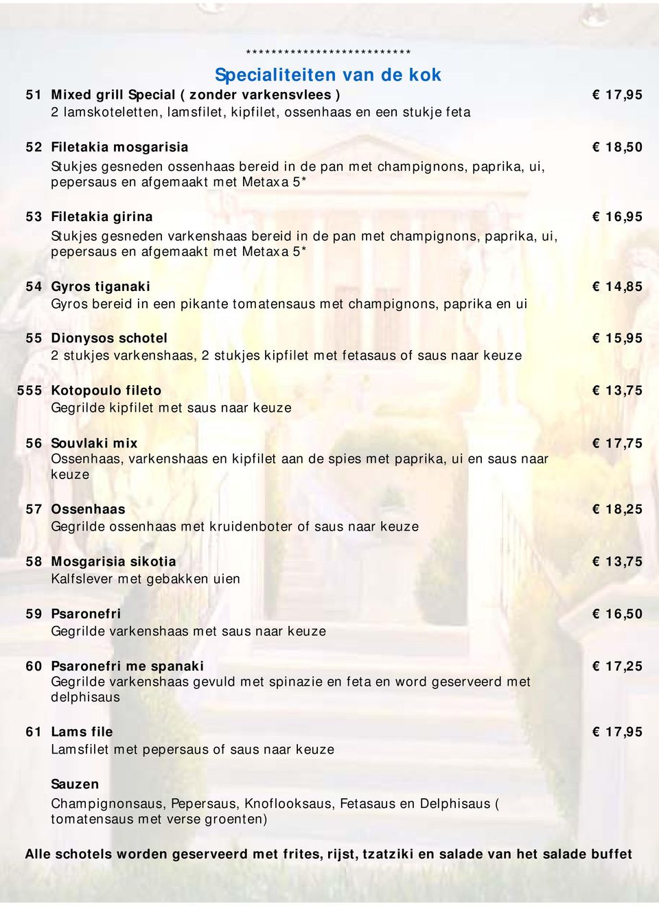 pepersaus en afgemaakt met Metaxa 5* 54 Gyros tiganaki 14,85 Gyros bereid in een pikante tomatensaus met champignons, paprika en ui 55 Dionysos schotel 15,95 2 stukjes varkenshaas, 2 stukjes kipfilet