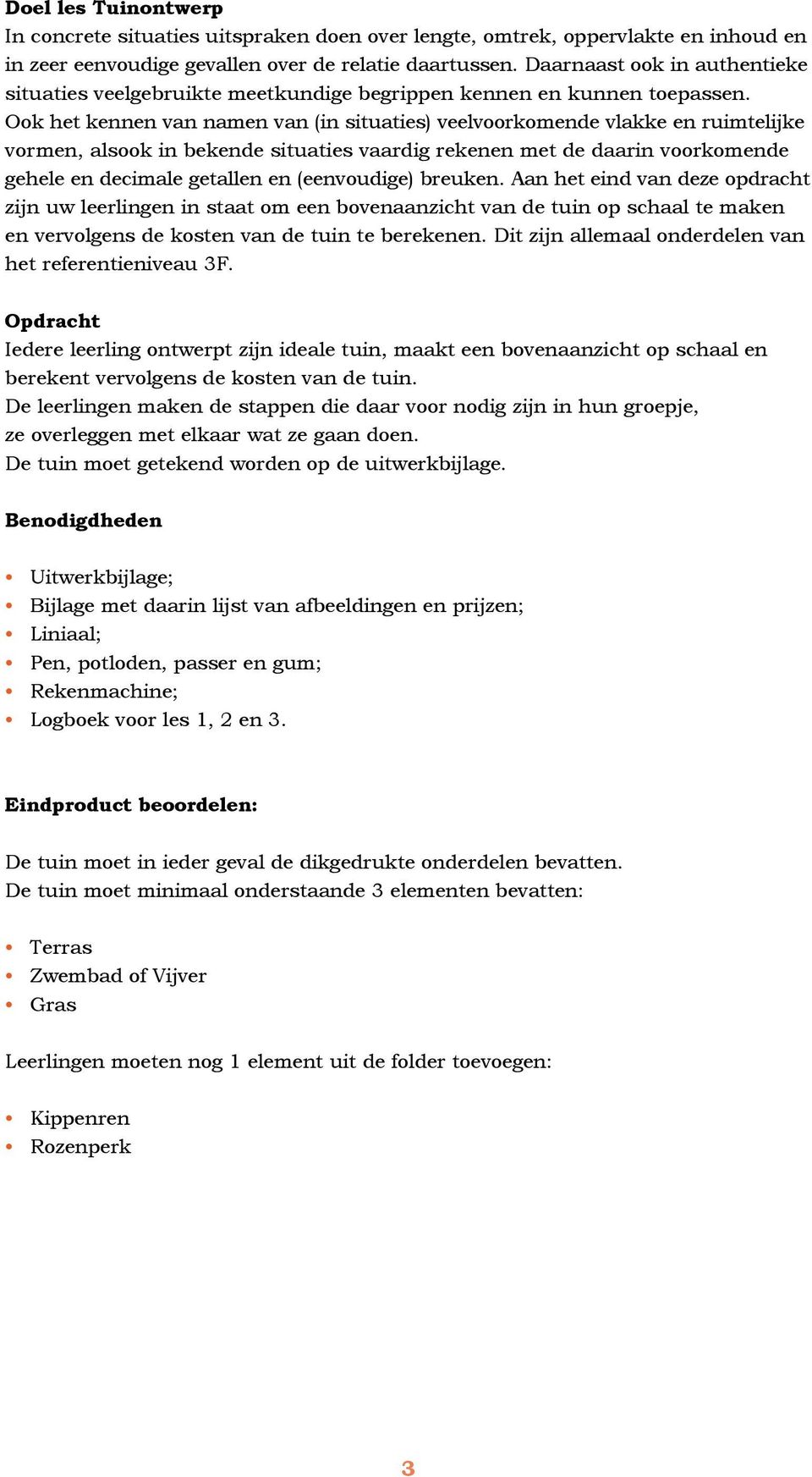 Ook het kennen van namen van (in situaties) veelvoorkomende vlakke en ruimtelijke vormen, alsook in bekende situaties vaardig rekenen met de daarin voorkomende gehele en decimale getallen en