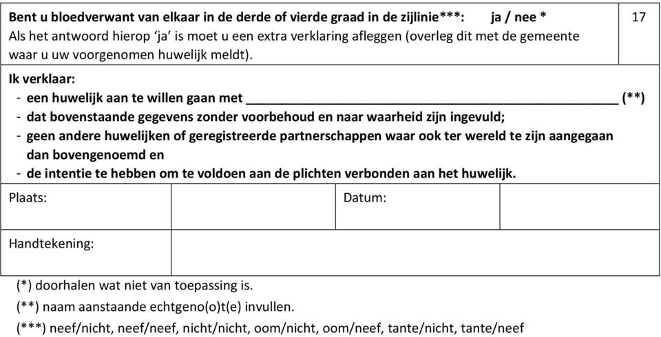 17 Ik verklaar: - een huwelijk aan te willen gaan met (**) - dat bovenstaande gegevens zonder voorbehoud en naar waarheid zijn ingevuld; - geen andere huwelijken of geregistreerde