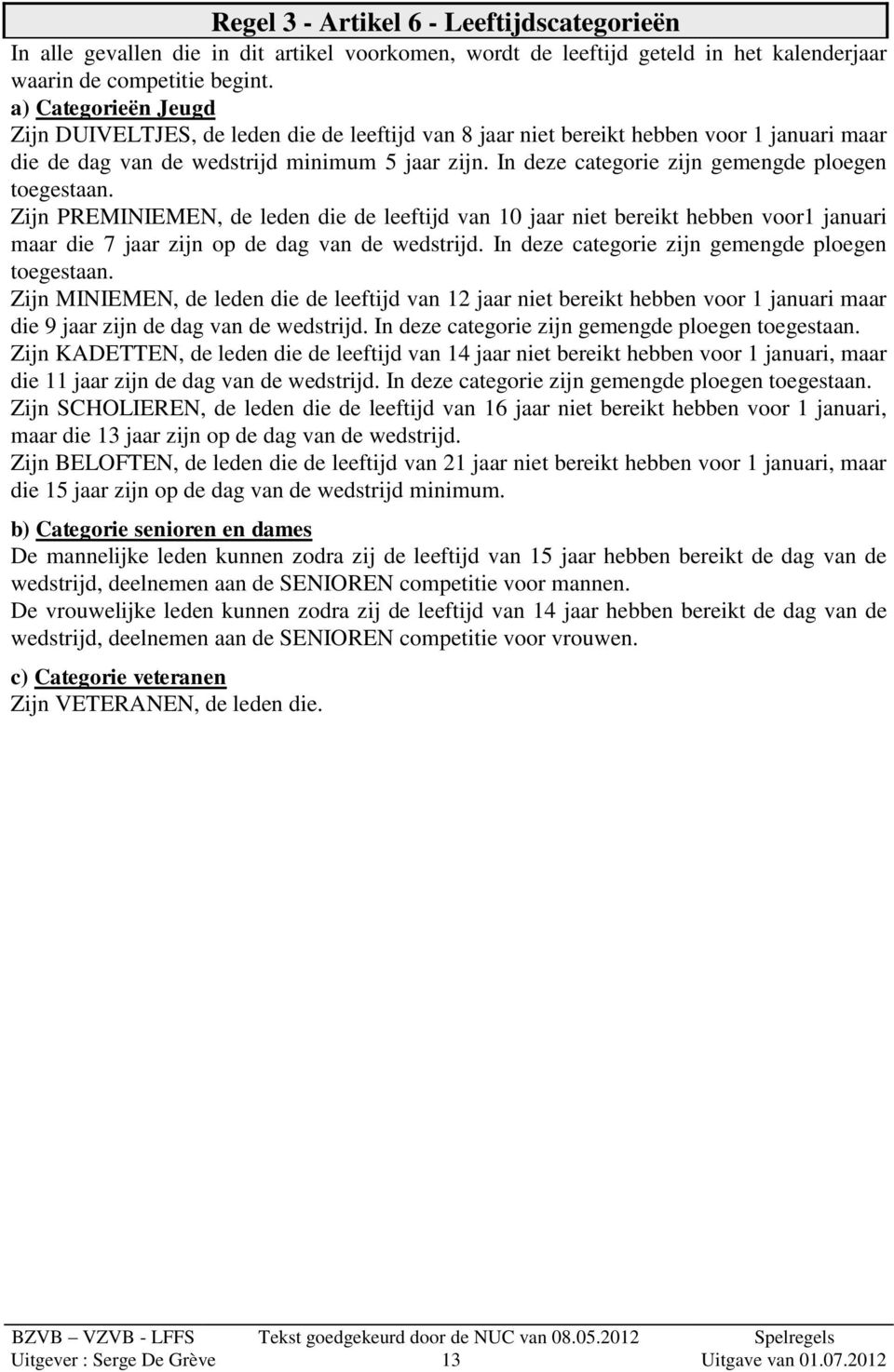 In deze categorie zijn gemengde ploegen toegestaan. Zijn PREMINIEMEN, de leden die de leeftijd van 10 jaar niet bereikt hebben voor1 januari maar die 7 jaar zijn op de dag van de wedstrijd.