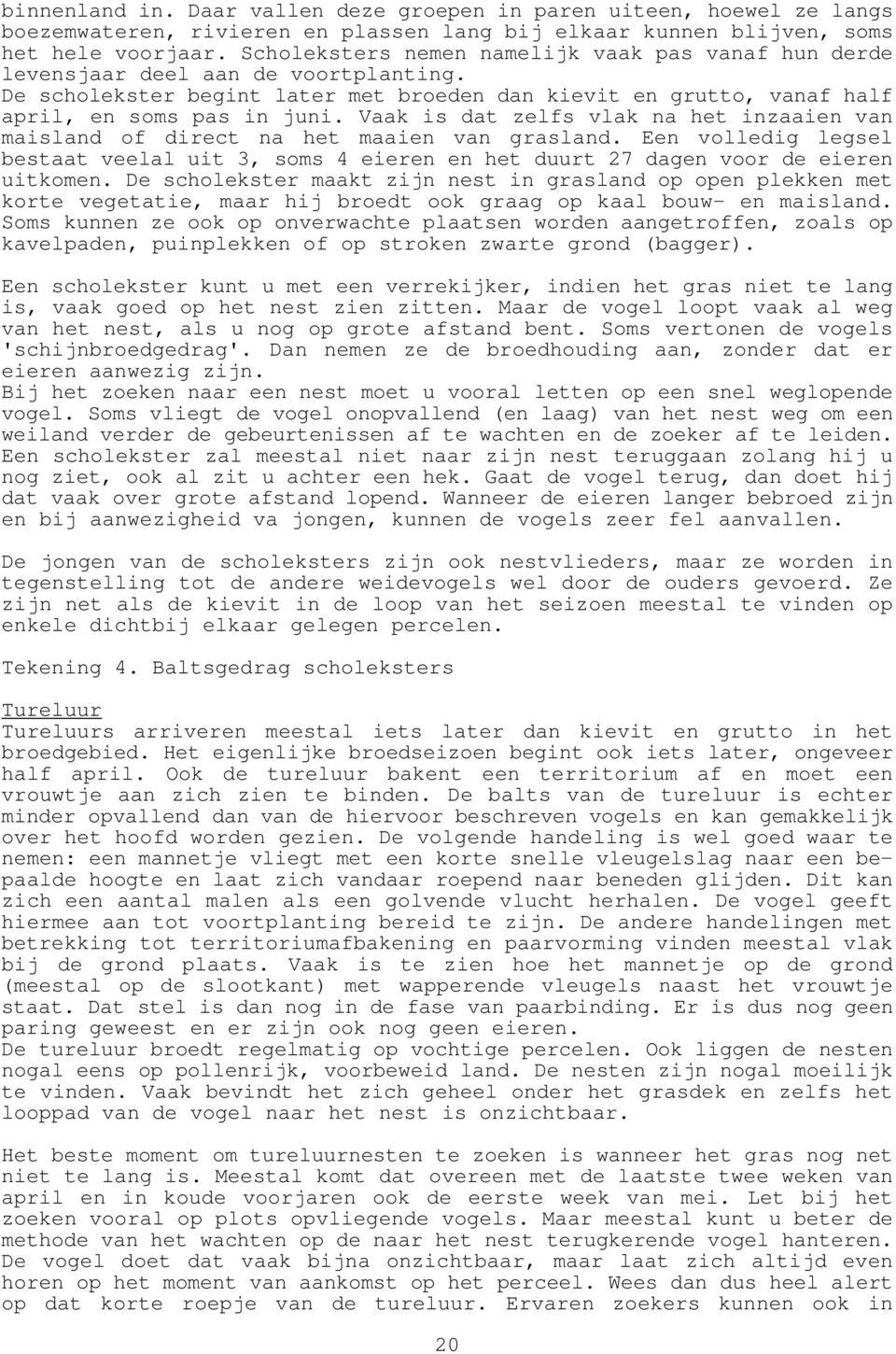 Vaak is dat zelfs vlak na het inzaaien van maisland of direct na het maaien van grasland. Een volledig legsel bestaat veelal uit 3, soms 4 eieren en het duurt 27 dagen voor de eieren uitkomen.