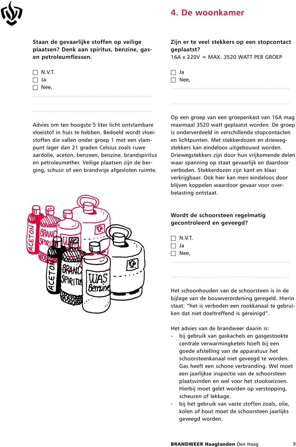 Veilige plaatsen zijn de berging, schuur of een brandvrije afgesloten ruimte. Zijn er te veel stekkers op een stopcontact geplaatst? 16A x 220V = MAX.