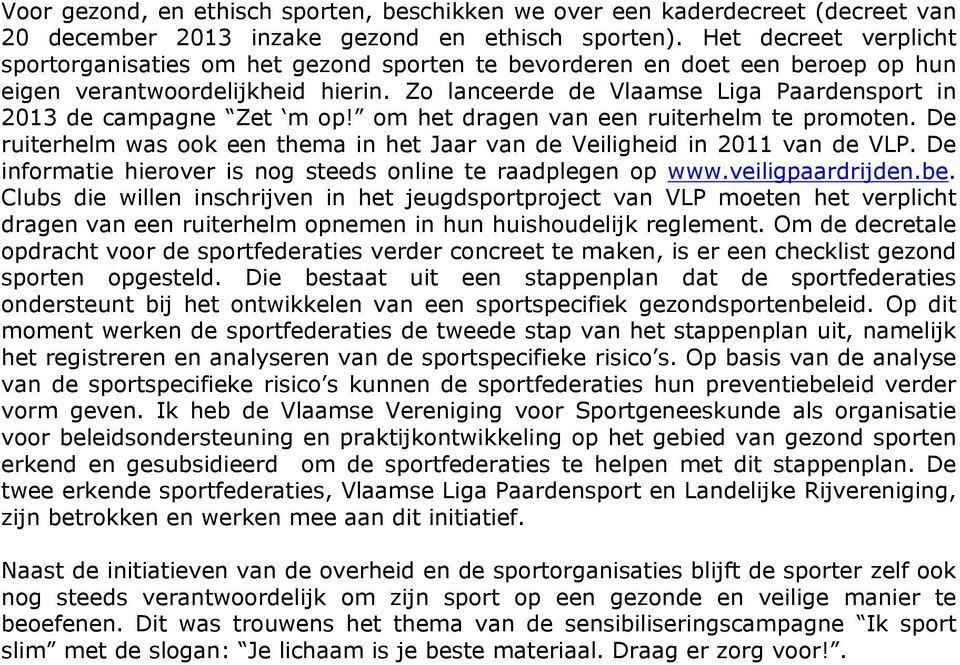 Zo lanceerde de Vlaamse Liga Paardensport in 2013 de campagne Zet m op! om het dragen van een ruiterhelm te promoten. De ruiterhelm was ook een thema in het Jaar van de Veiligheid in 2011 van de VLP.