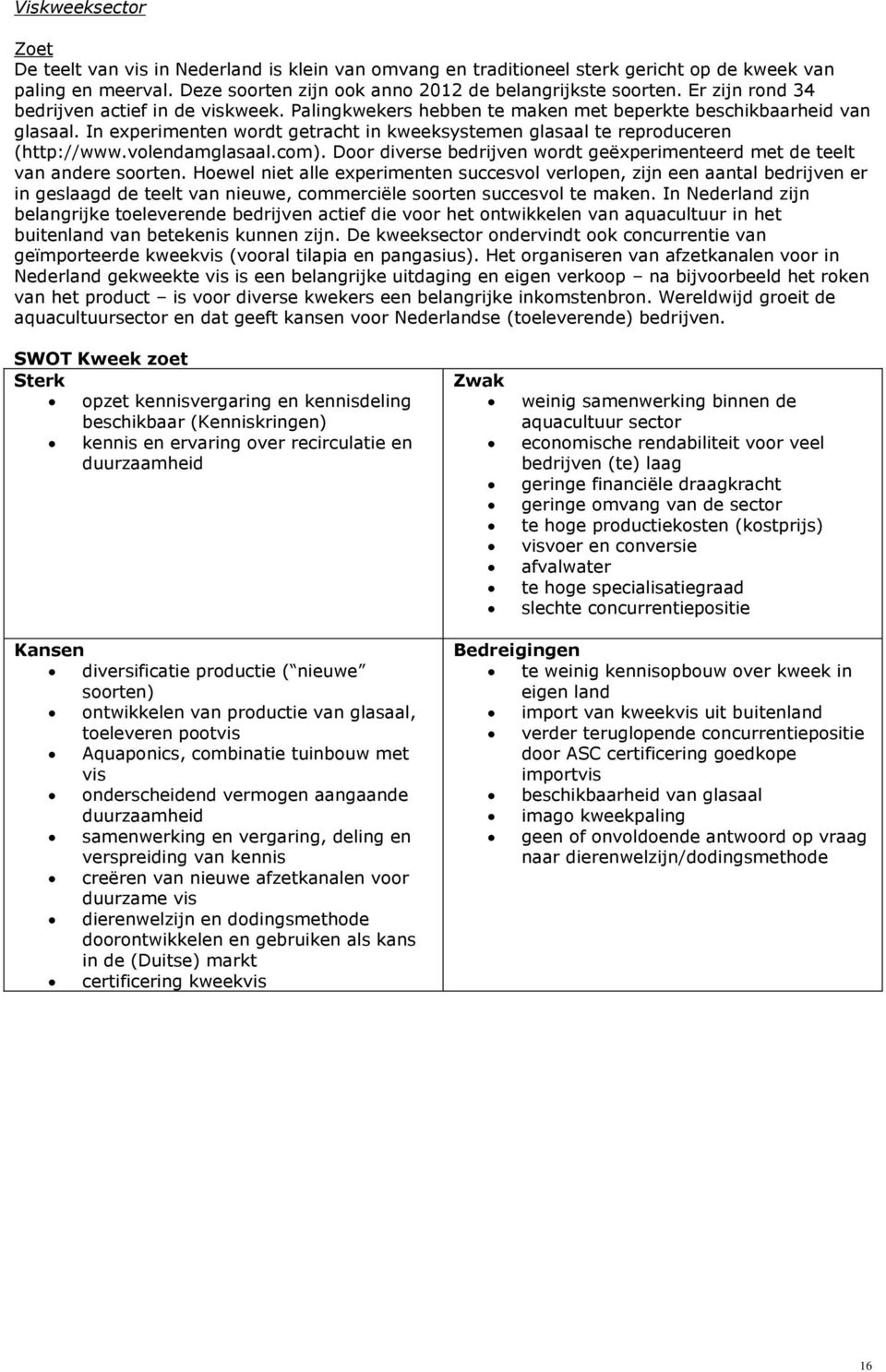 In experimenten wordt getracht in kweeksystemen glasaal te reproduceren (http://www.volendamglasaal.com). Door diverse bedrijven wordt geëxperimenteerd met de teelt van andere soorten.