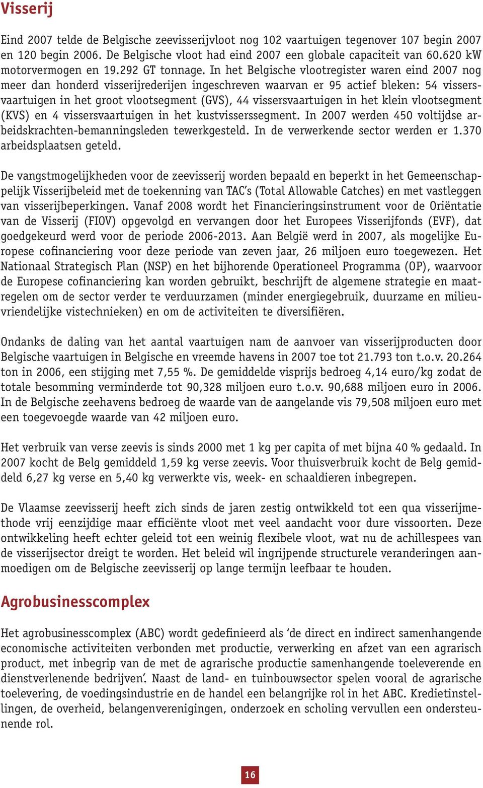 In het Belgische vlootregister waren eind 2007 nog meer dan honderd visserijrederijen ingeschreven waarvan er 95 actief bleken: 54 vissersvaartuigen in het groot vlootsegment (GVS), 44