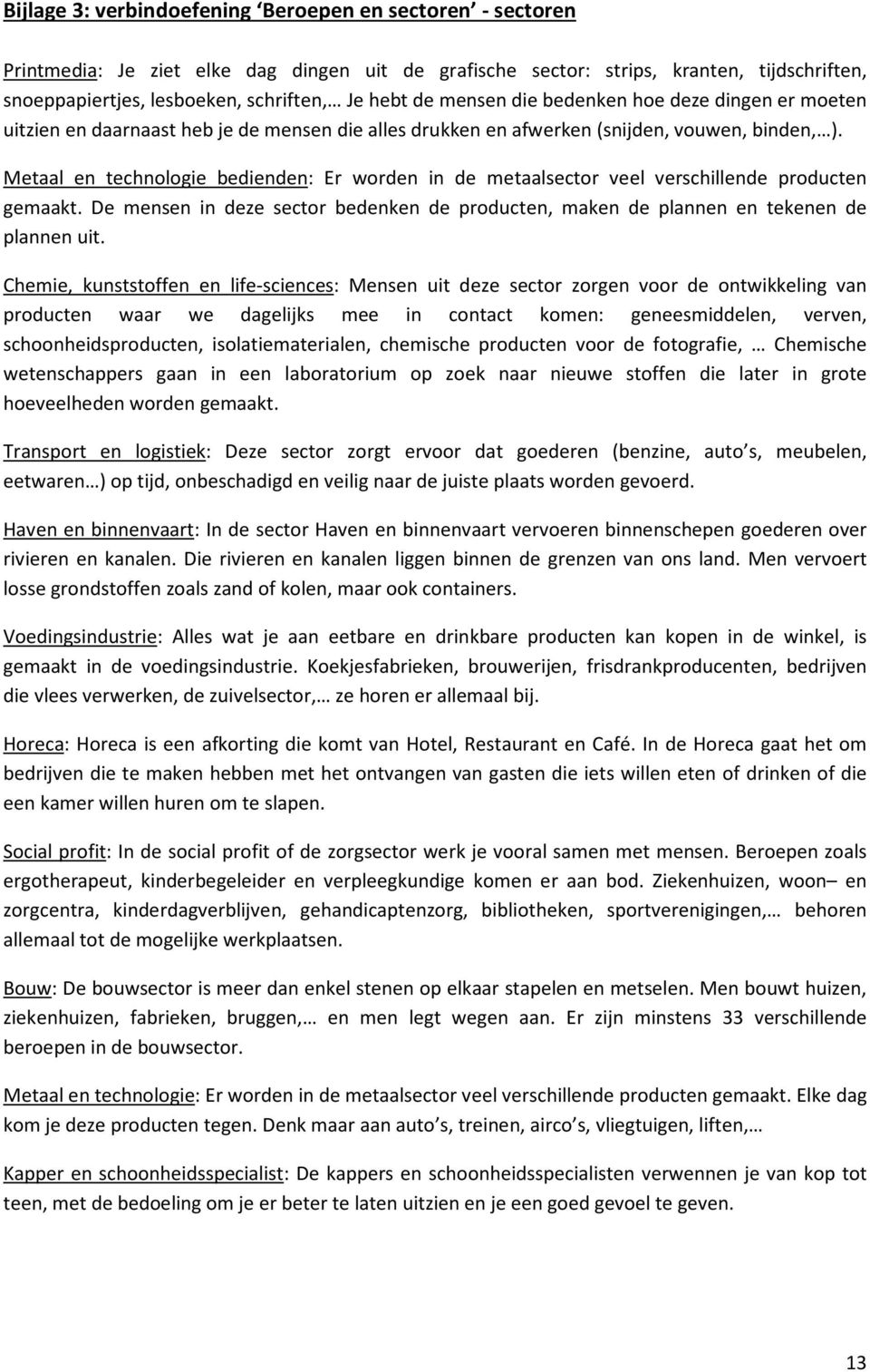 Metaal en technologie bedienden: Er worden in de metaalsector veel verschillende producten gemaakt. De mensen in deze sector bedenken de producten, maken de plannen en tekenen de plannen uit.