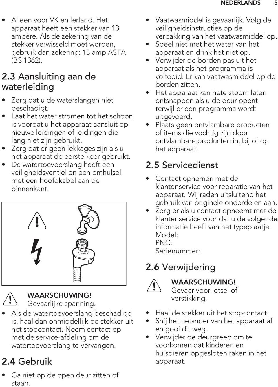 Laat het water stromen tot het schoon is voordat u het apparaat aansluit op nieuwe leidingen of leidingen die lang niet zijn gebruikt.