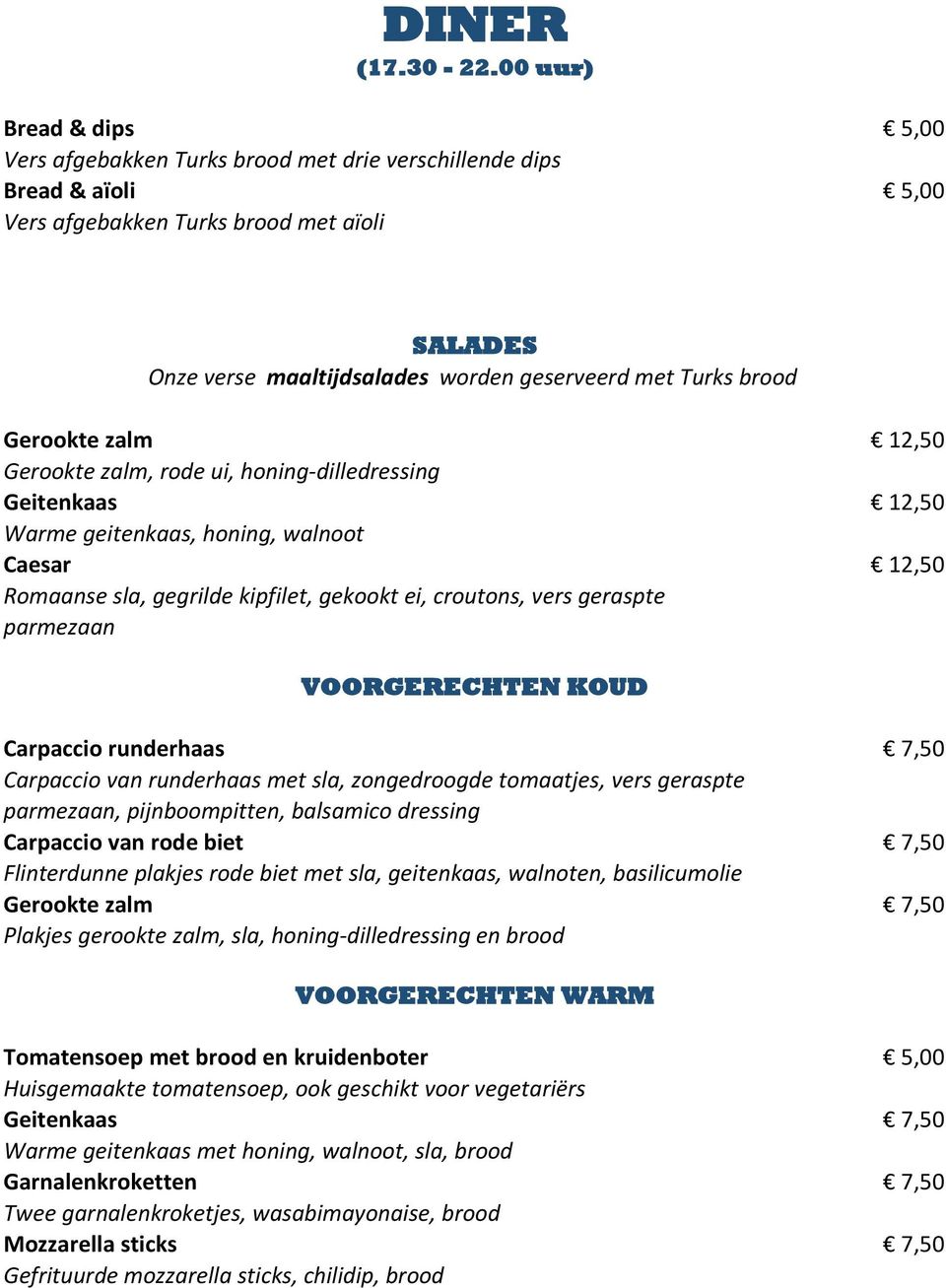 Turks brood Gerookte zalm 12,50 Gerookte zalm, rode ui, honing-dilledressing Geitenkaas 12,50 Warme geitenkaas, honing, walnoot Caesar 12,50 Romaanse sla, gegrilde kipfilet, gekookt ei, croutons,