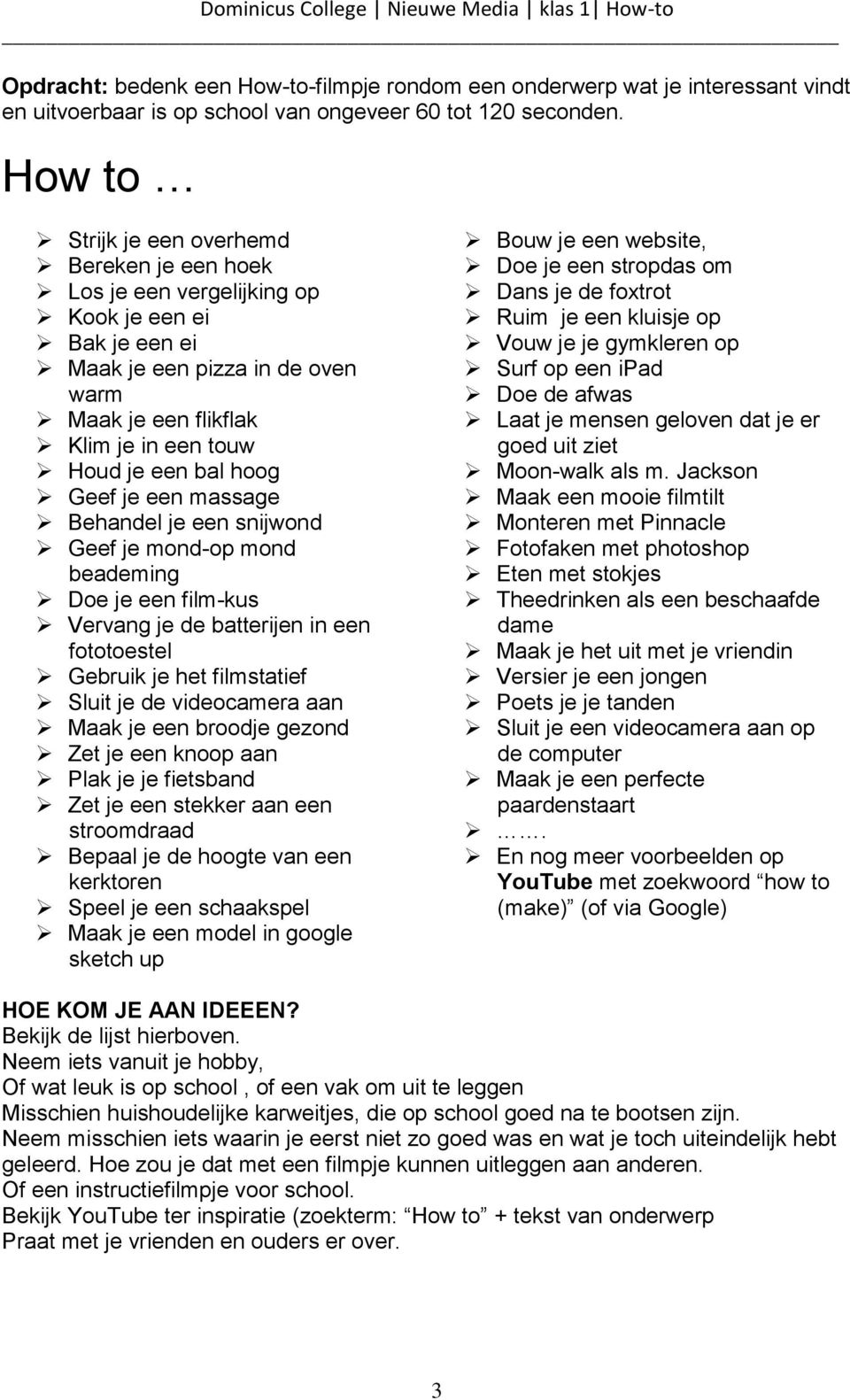 hoog Geef je een massage Behandel je een snijwond Geef je mond-op mond beademing Doe je een film-kus Vervang je de batterijen in een fototoestel Gebruik je het filmstatief Sluit je de videocamera aan