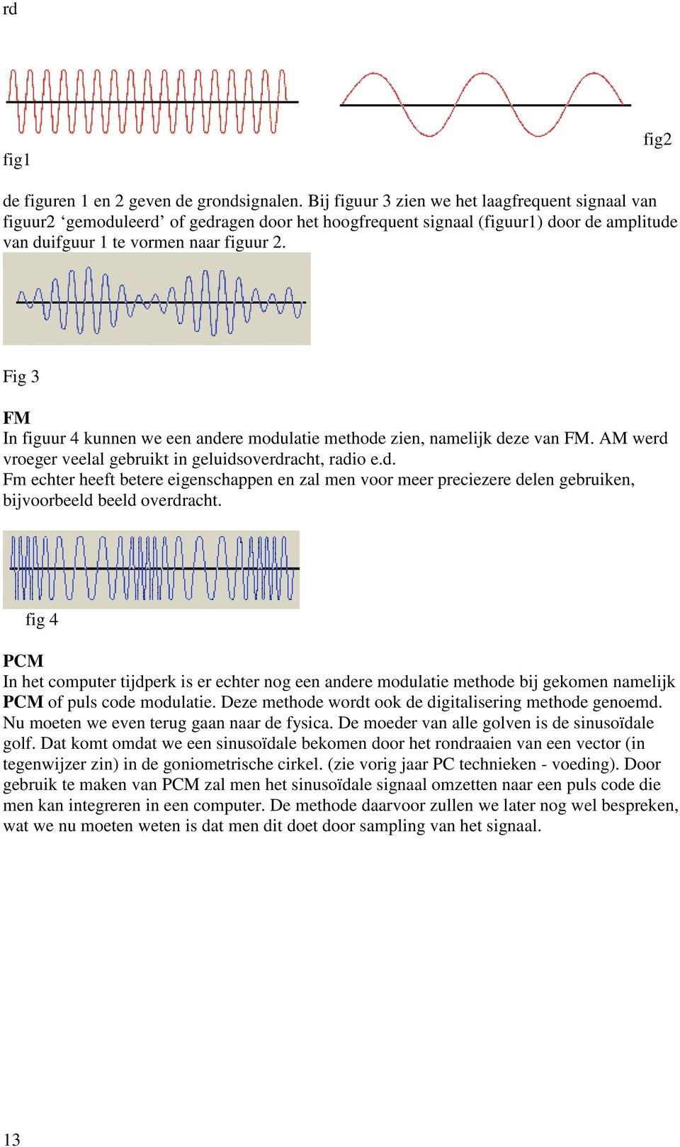 Fig 3 FM In figuur 4 kunnen we een andere modulatie methode zien, namelijk deze van FM. AM werd vroeger veelal gebruikt in geluidsoverdracht, radio e.d. Fm echter heeft betere eigenschappen en zal men voor meer preciezere delen gebruiken, bijvoorbeeld beeld overdracht.