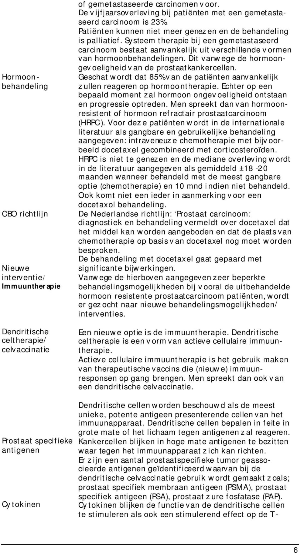 Systeem therapie bij een gemetastaseerd carcinoom bestaat aanvankelijk uit verschillende v ormen van hormoonbehandelingen. Dit vanw ege de hormoongev oeligheid v an de prostaatkankercellen.