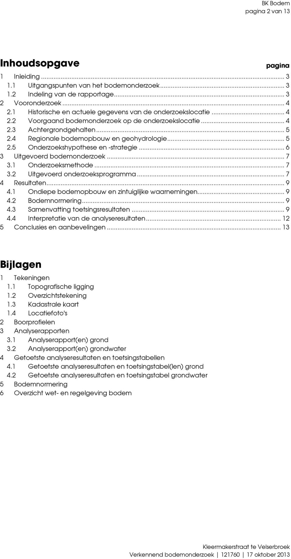 .. 6 3 Uitgevoerd bodemonderzoek... 7 3.1 Onderzoeksmethode... 7 3.2 Uitgevoerd onderzoeksprogramma... 7 4 Resultaten... 9 4.1 Ondiepe bodemopbouw en zintuiglijke waarnemingen... 9 4.2 Bodemnormering.