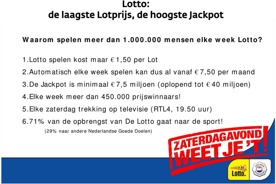 De Jackpot is minimaal 7,5 miljoen (oplopend tot 40 miljoen) 4.Elke week meer dan 450.000 prijswinnaars! 5.