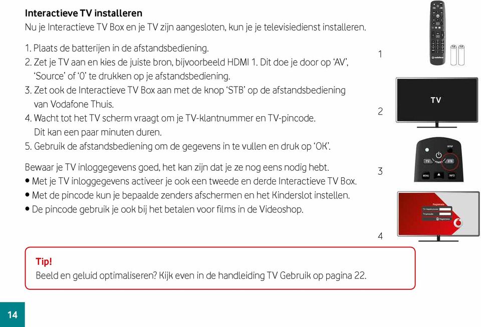 Zet ook de Interactieve TV Box aan met de knop STB op de afstandsbediening van Vodafone Thuis. 4. Wacht tot het TV scherm vraagt om je TV-klantnummer en TV-pincode. Dit kan een paar minuten duren. 5.